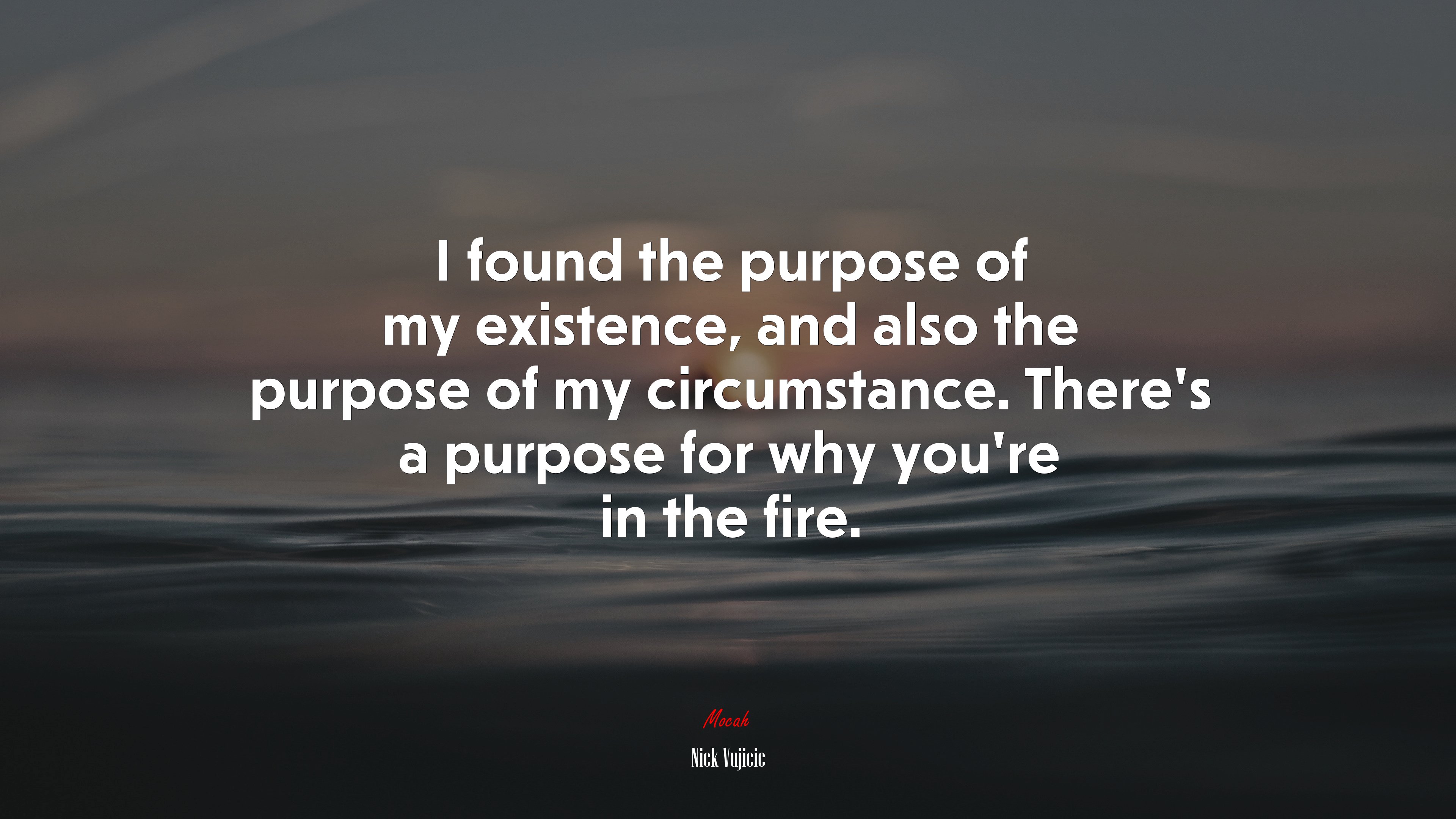 I found the purpose of my existence, and also the purpose of my circumstance. There’s a purpose for why you’re in the fire. | Nick Vujicic quote HD Wallpaper