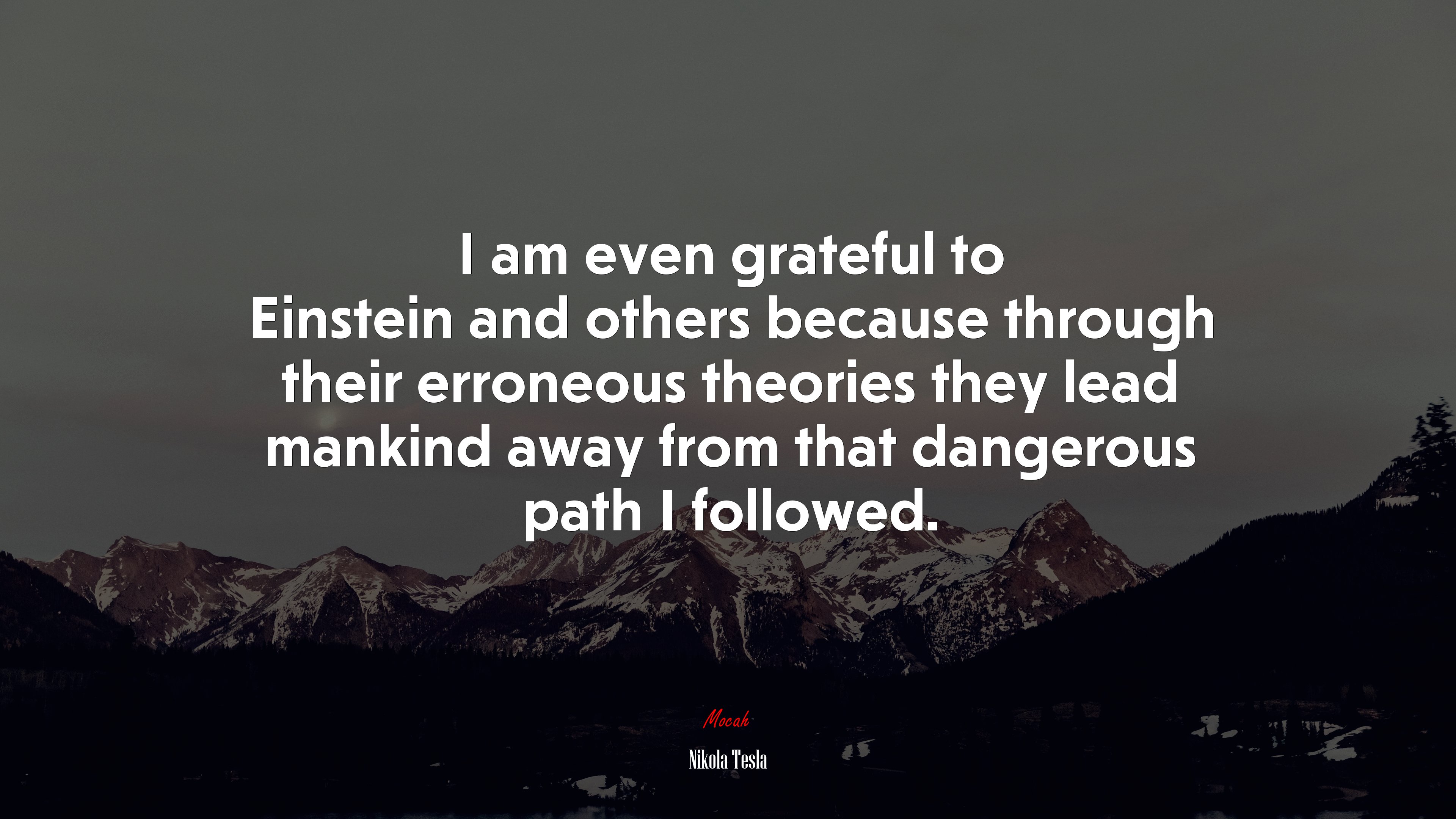 I am even grateful to Einstein and others because through their erroneous theories they lead mankind away from that dangerous path I followed. | Nikola Tesla quote HD Wallpaper