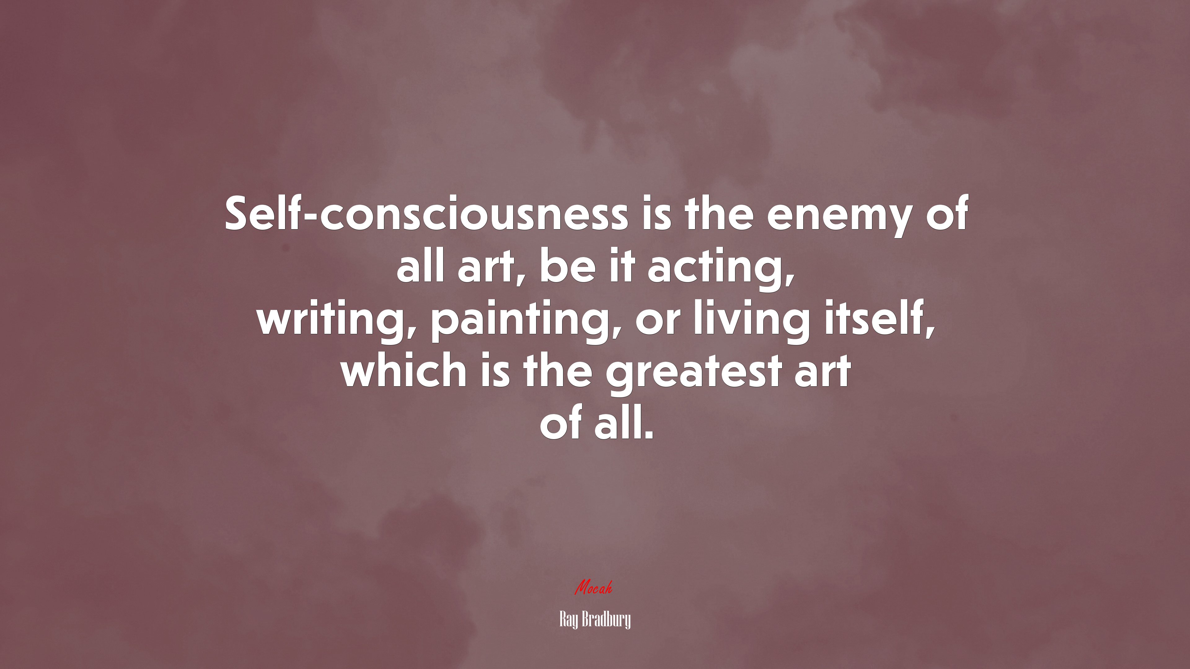 Self-consciousness is the enemy of all art, be it acting, writing, painting, or living itself, which is the greatest art of all. | Ray Bradbury quote HD Wallpaper