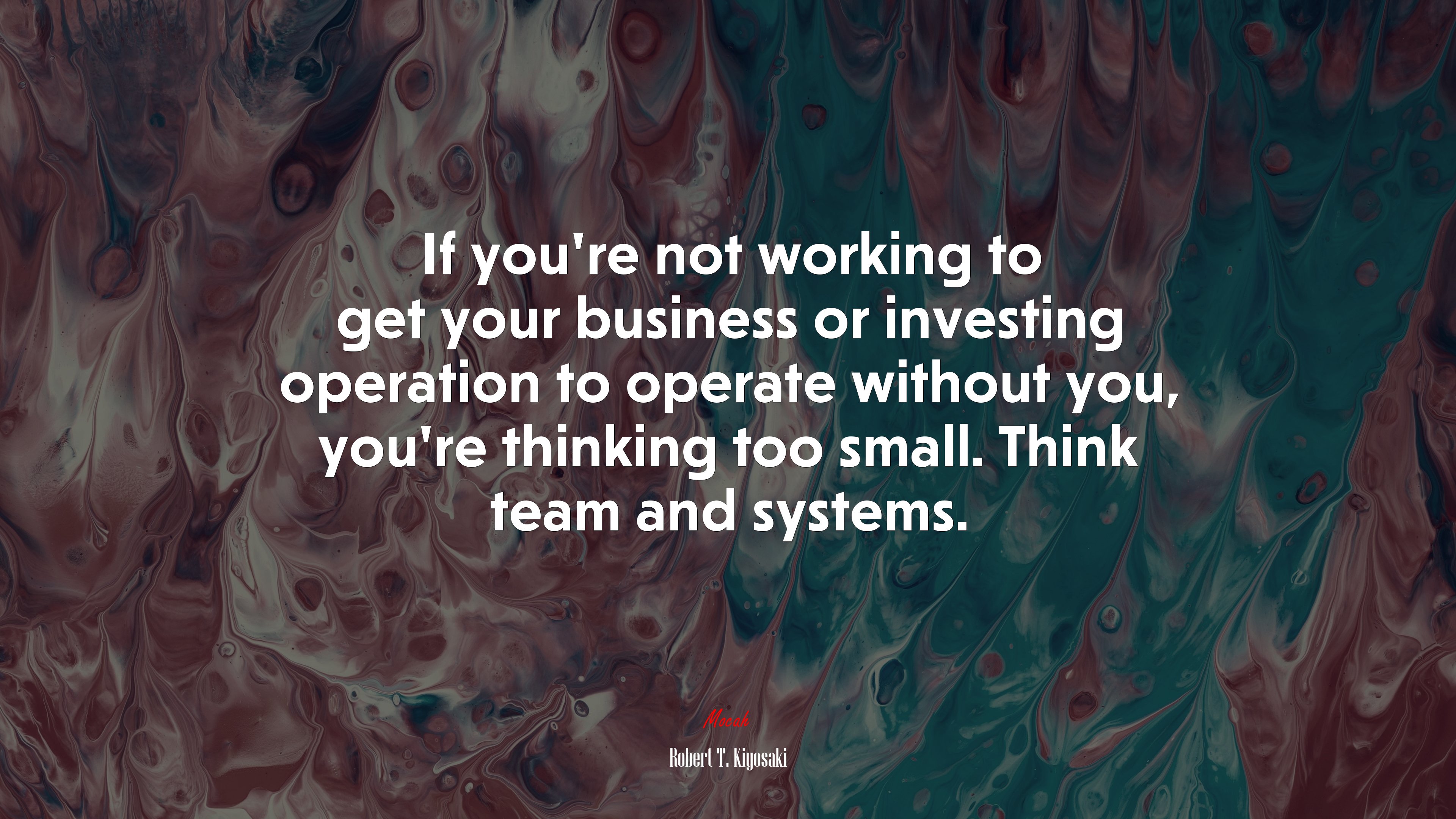 If you’re not working to get your business or investing operation to operate without you, you’re thinking too small. Think team and systems. | Robert T. Kiyosaki quote HD Wallpaper