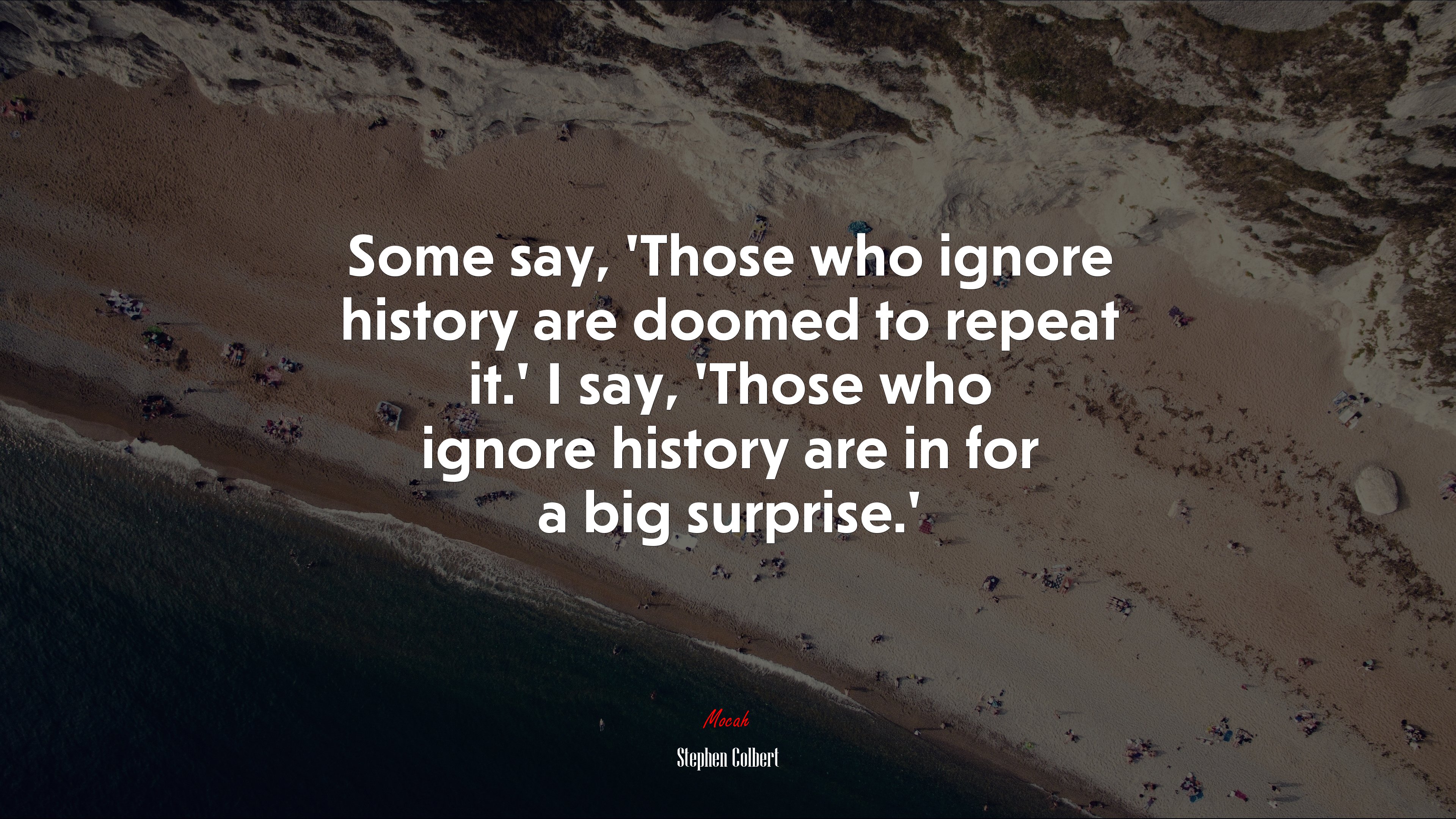 Some say, ‘Those who ignore history are doomed to repeat it.’ I say, ‘Those who ignore history are in for a big surprise.’ | Stephen Colbert quote HD Wallpaper