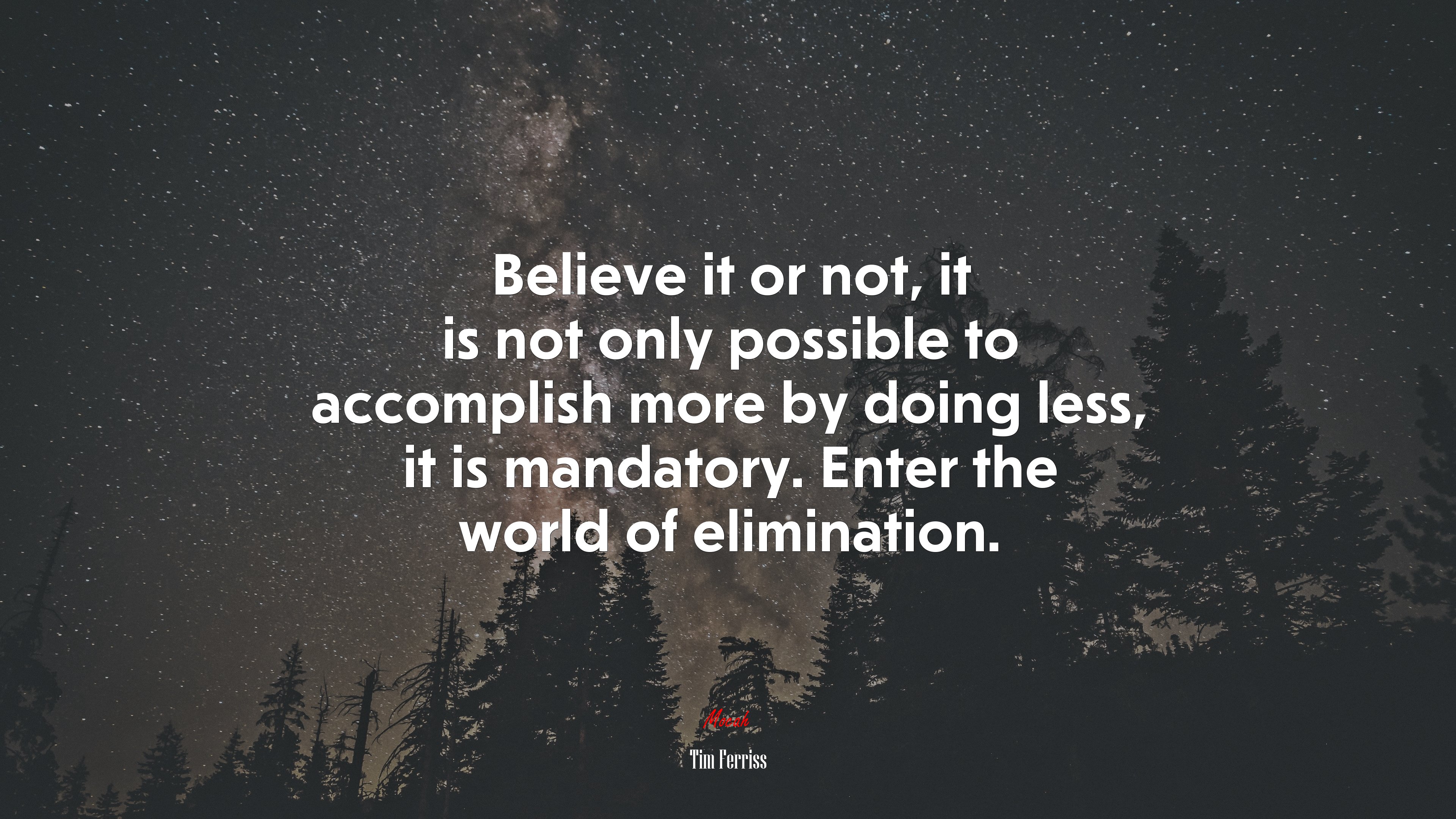 Believe it or not, it is not only possible to accomplish more by doing less, it is mandatory. Enter the world of elimination. | Tim Ferriss quote HD Wallpaper