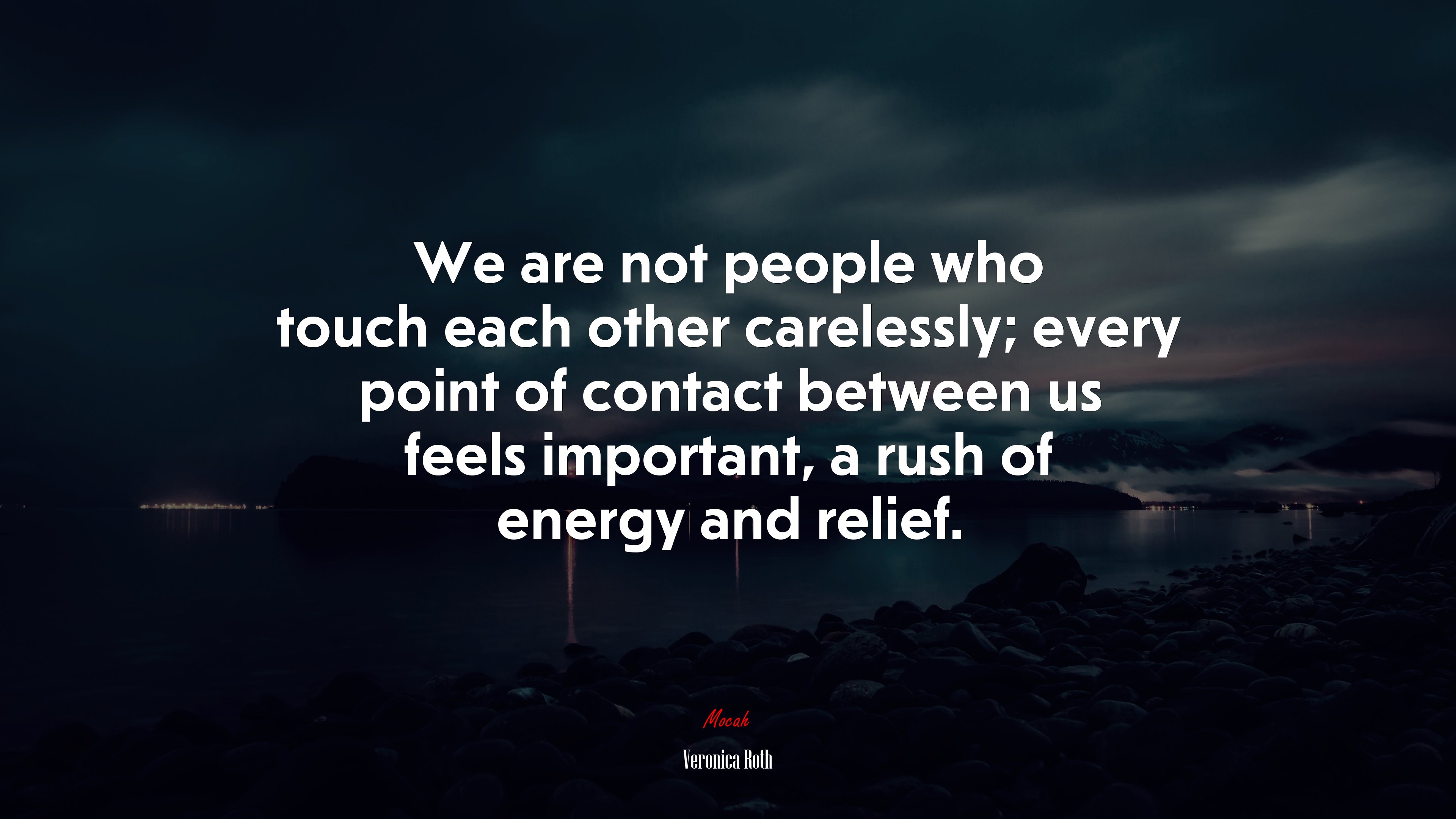 We are not people who touch each other carelessly; every point of contact between us feels important, a rush of energy and relief. | Veronica Roth quote HD Wallpaper