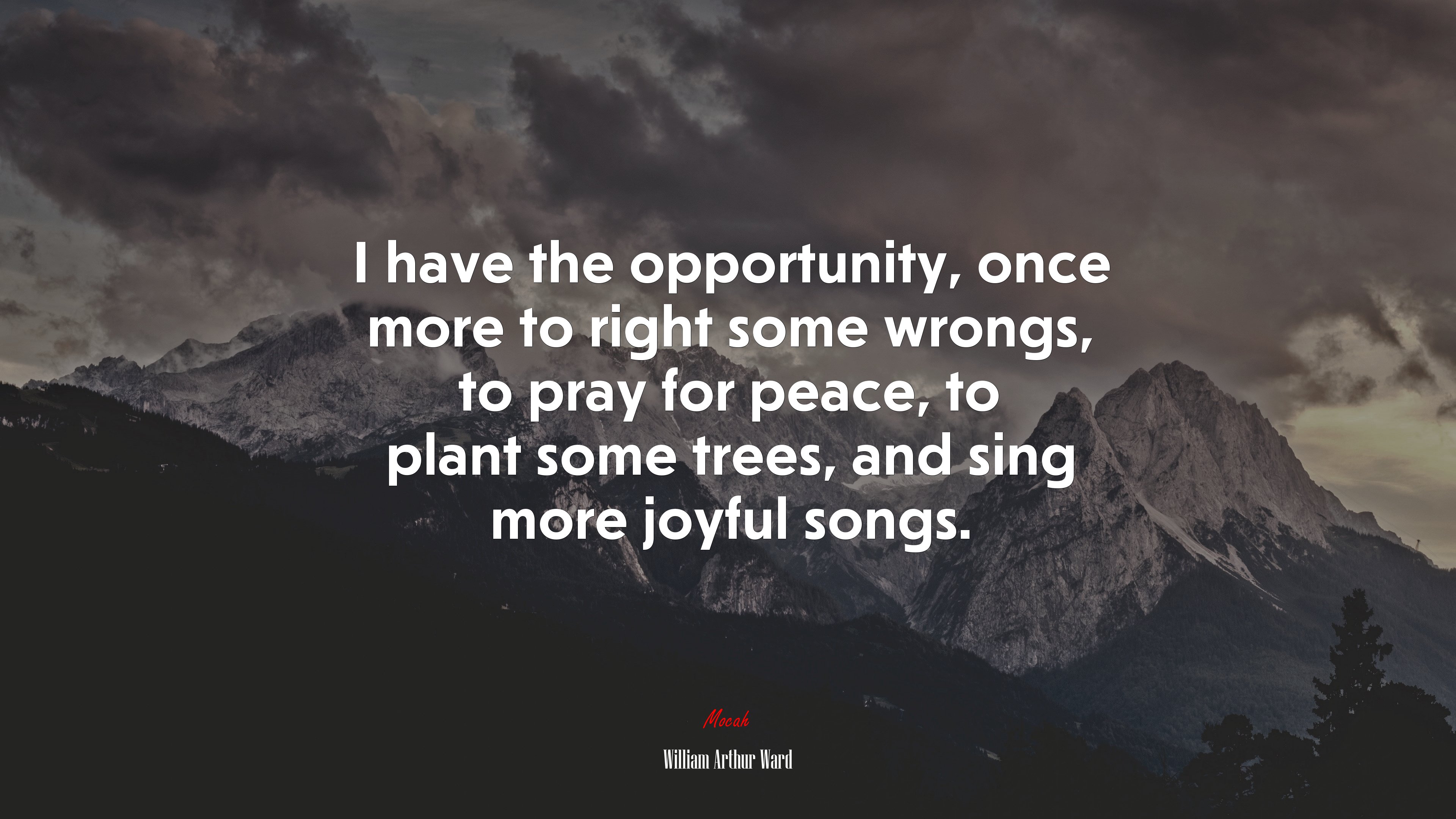 I have the opportunity, once more to right some wrongs, to pray for peace, to plant some trees, and sing more joyful songs. | William Arthur Ward quote HD Wallpaper