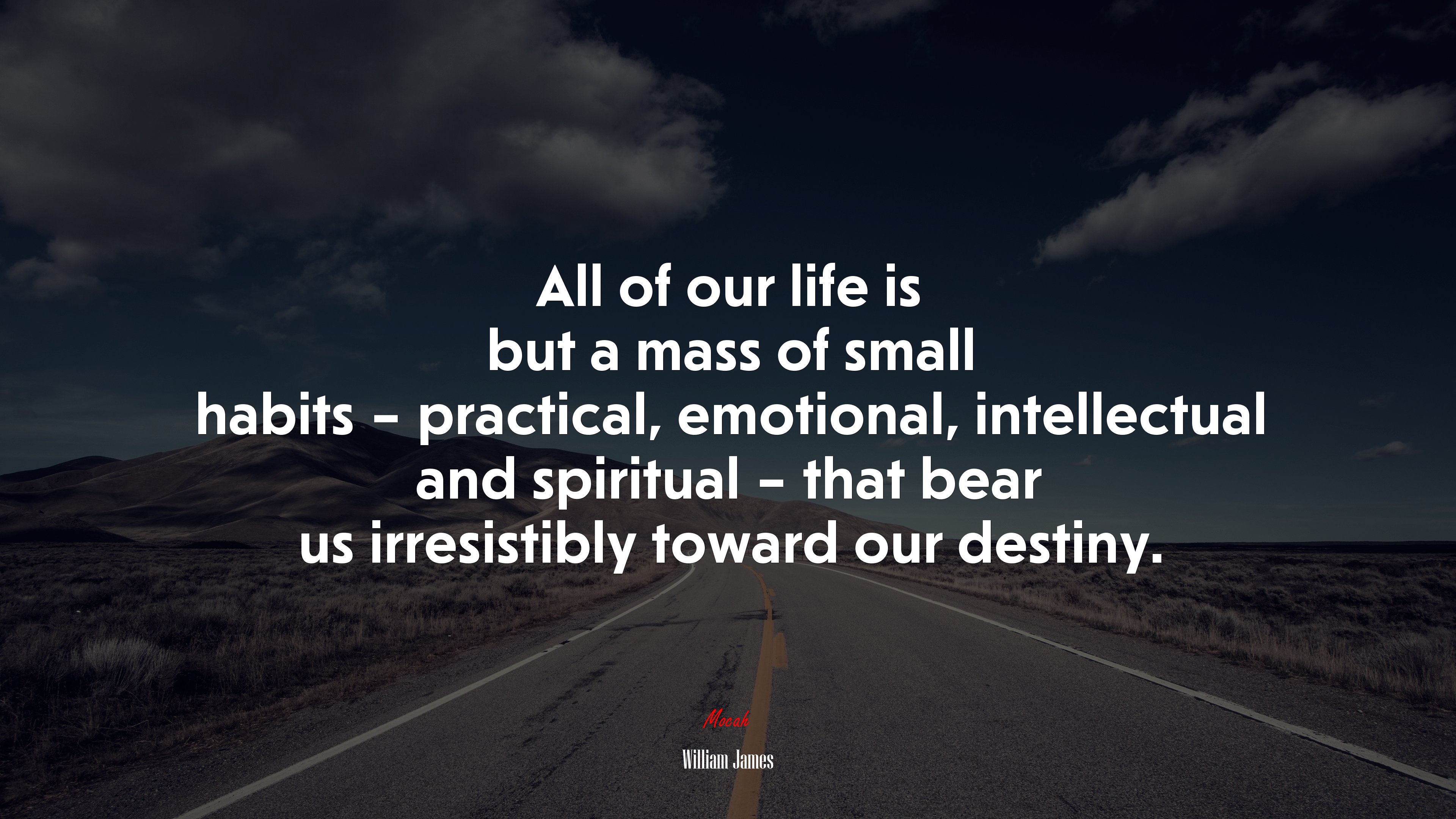 All of our life is but a mass of small habits – practical, emotional, intellectual and spiritual – that bear us irresistibly toward our destiny. | William James quote HD Wallpaper