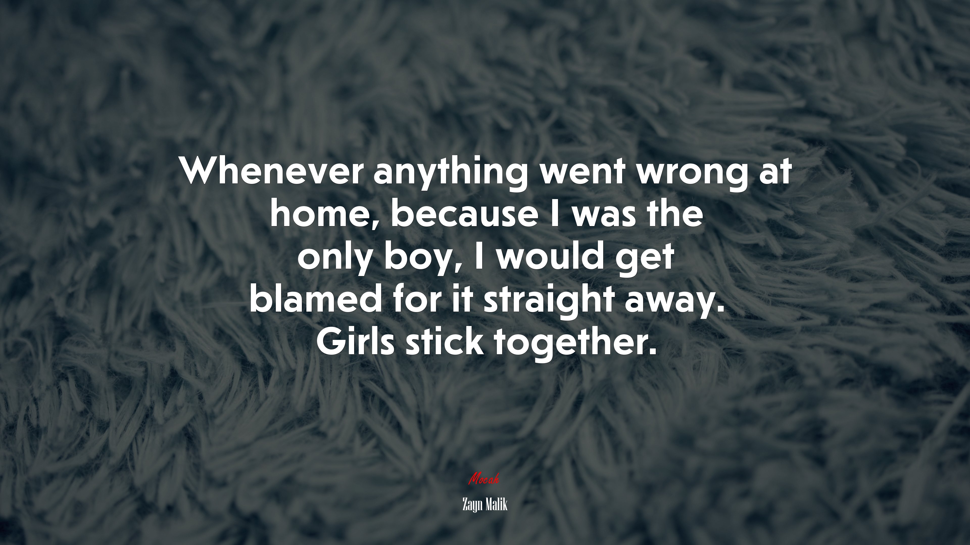 Whenever anything went wrong at home, because I was the only boy, I would get blamed for it straight away. Girls stick together. | Zayn Malik quote HD Wallpaper