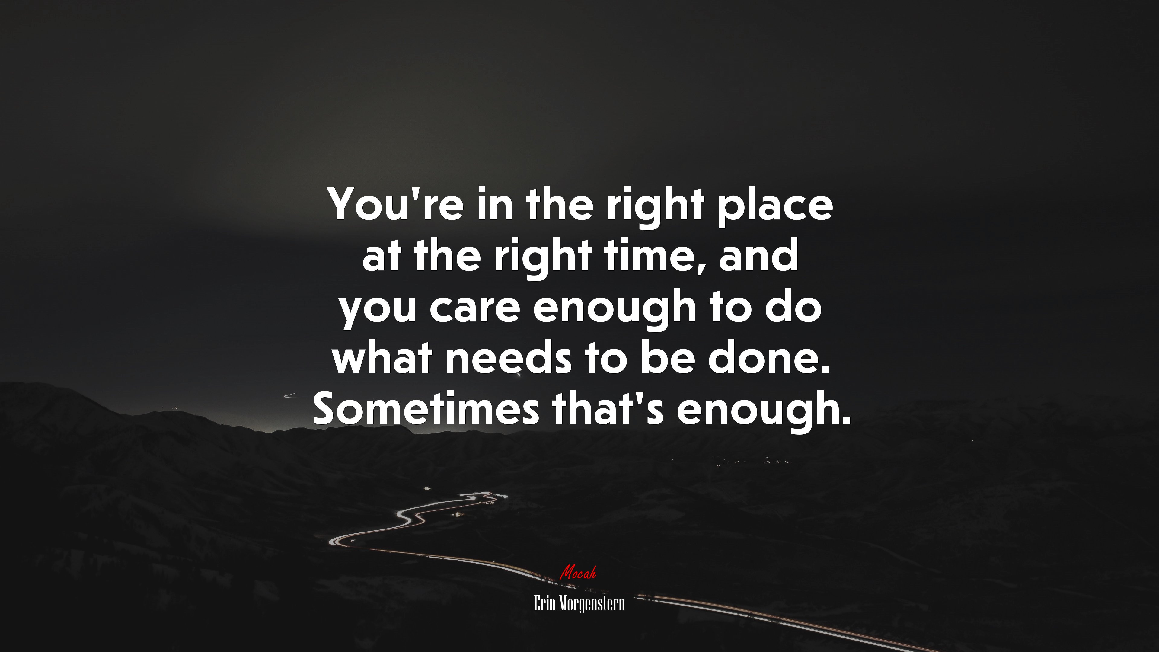You’re in the right place at the right time, and you care enough to do what needs to be done. Sometimes that’s enough. | Erin Morgenstern quote HD Wallpaper
