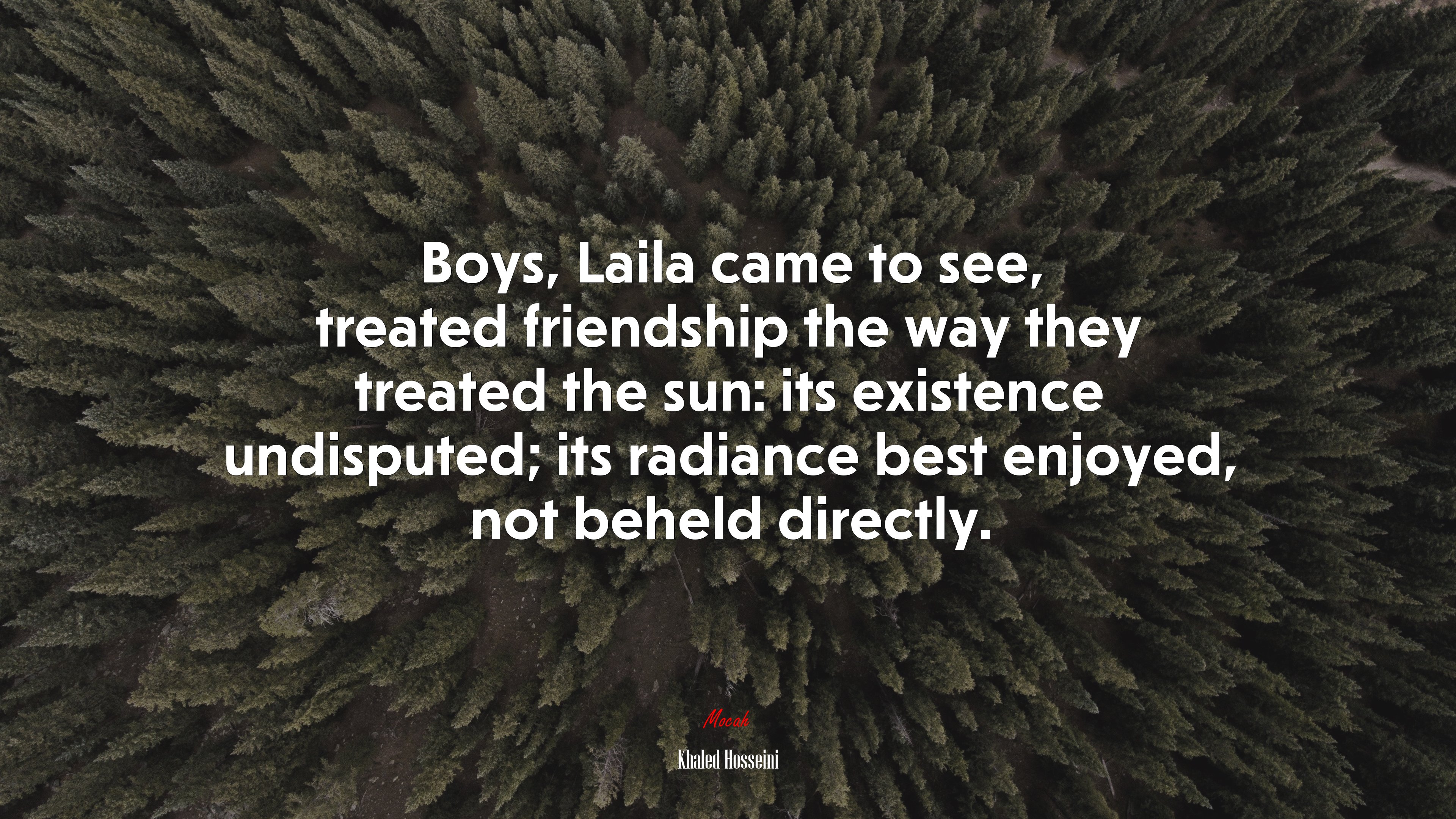 Boys, Laila came to see, treated friendship the way they treated the sun: its existence undisputed; its radiance best enjoyed, not beheld directly. | Khaled Hosseini quote HD Wallpaper