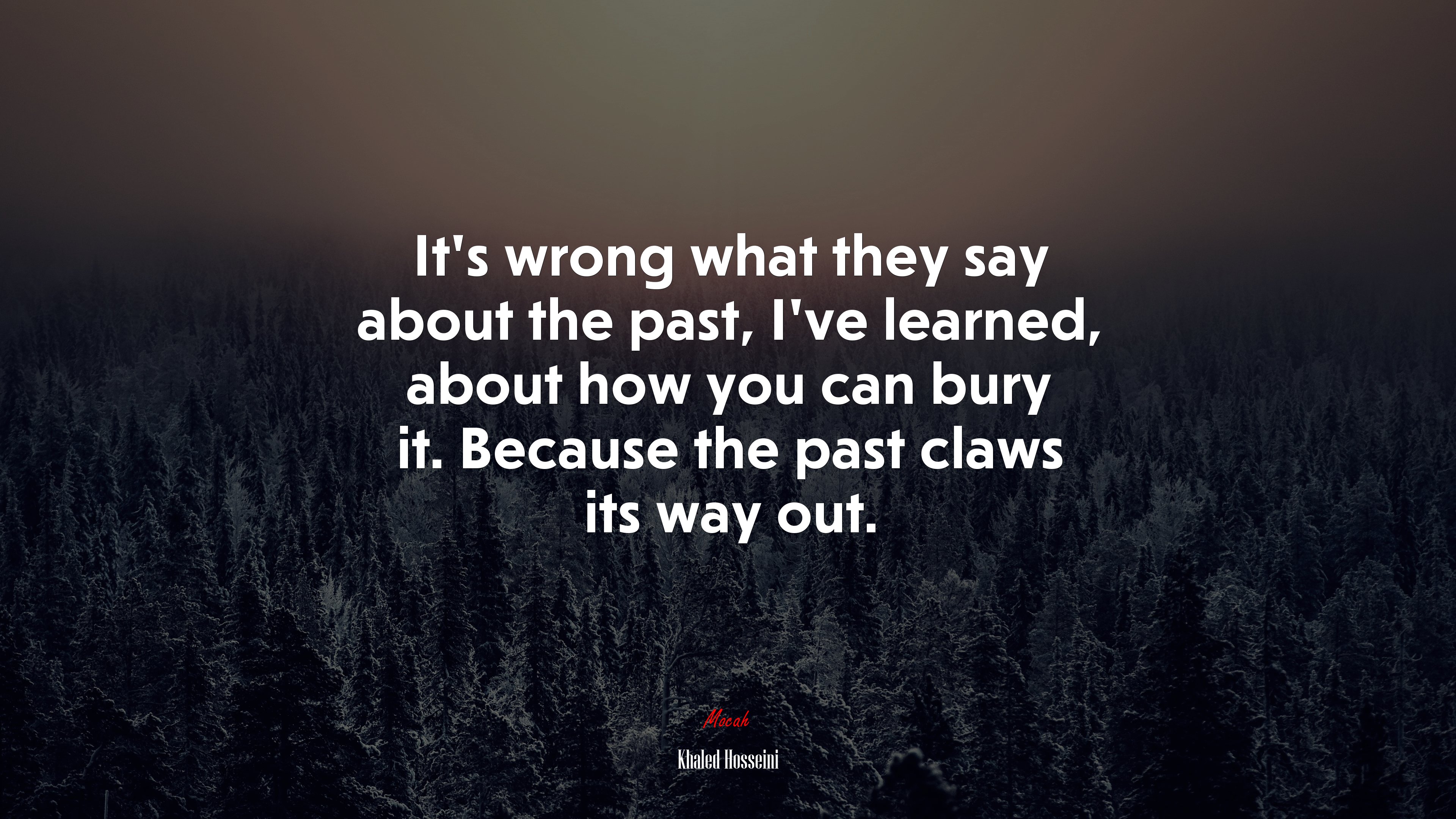 It’s wrong what they say about the past, I’ve learned, about how you can bury it. Because the past claws its way out. | Khaled Hosseini quote HD Wallpaper