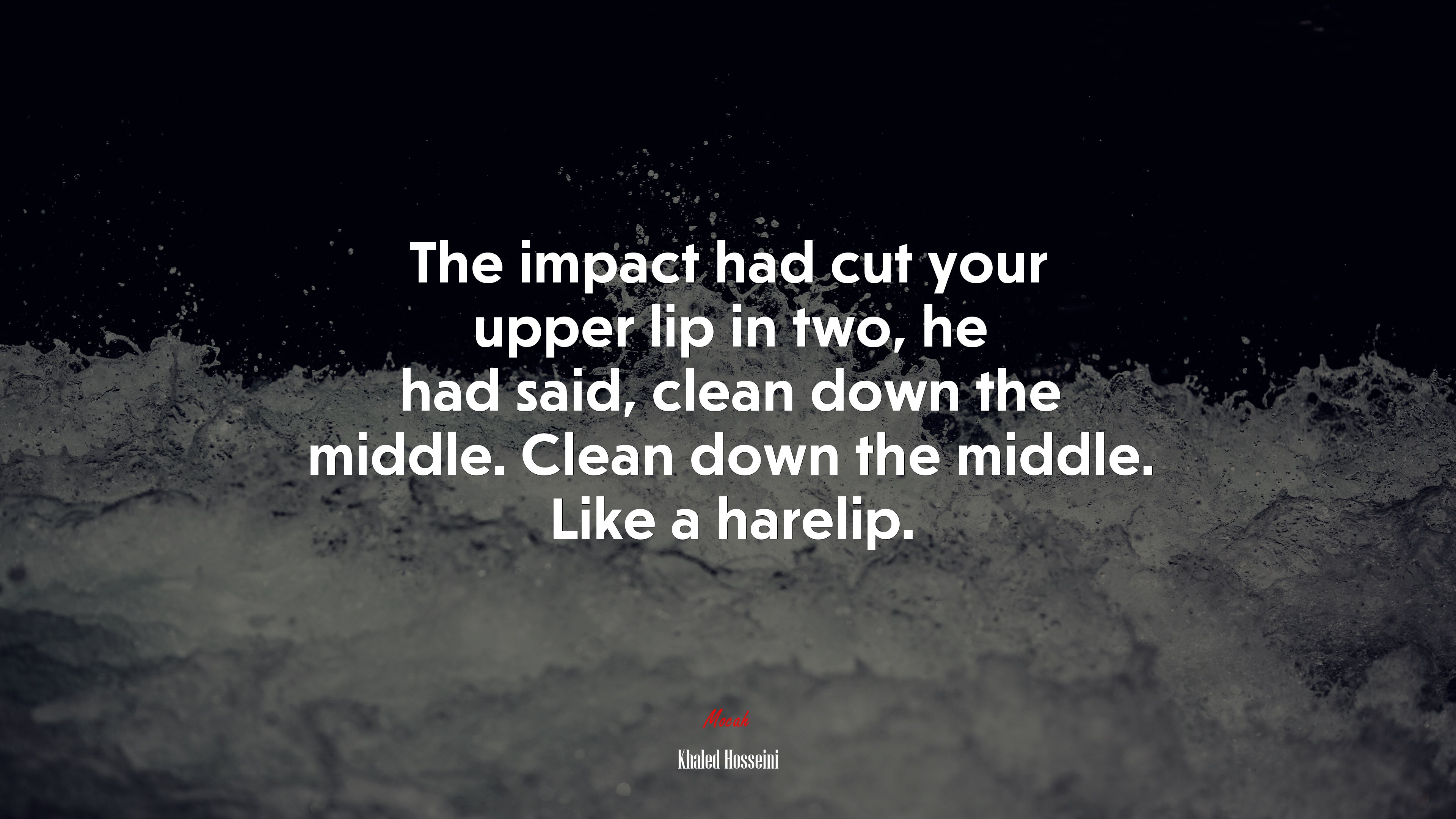 The impact had cut your upper lip in two, he had said, clean down the middle. Clean down the middle. Like a harelip. | Khaled Hosseini quote HD Wallpaper