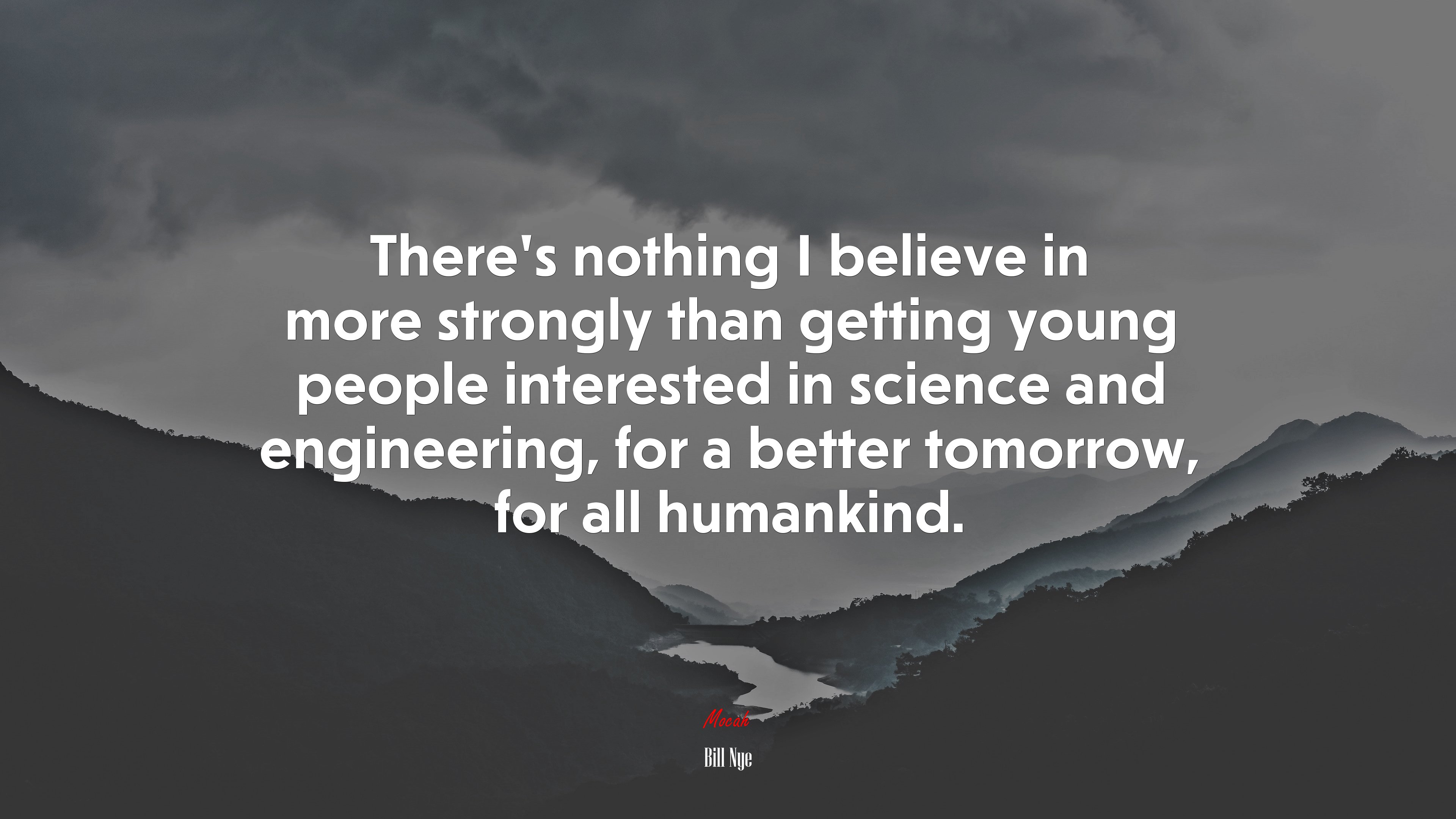 There’s nothing I believe in more strongly than getting young people interested in science and engineering, for a better tomorrow, for all humankind. | Bill Nye quote HD Wallpaper
