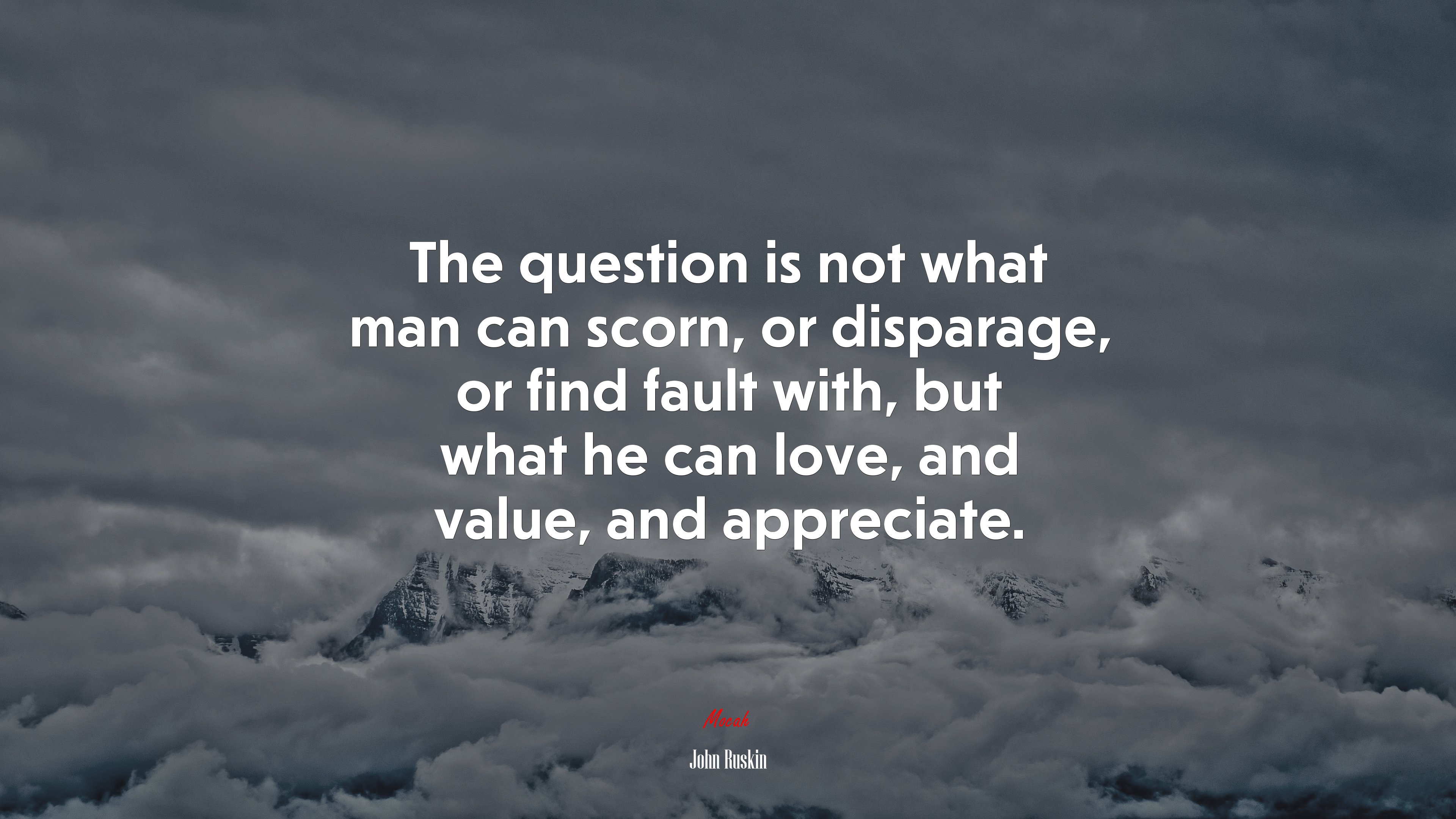 The question is not what man can scorn, or disparage, or find fault with, but what he can love, and value, and appreciate. | John Ruskin quote HD Wallpaper