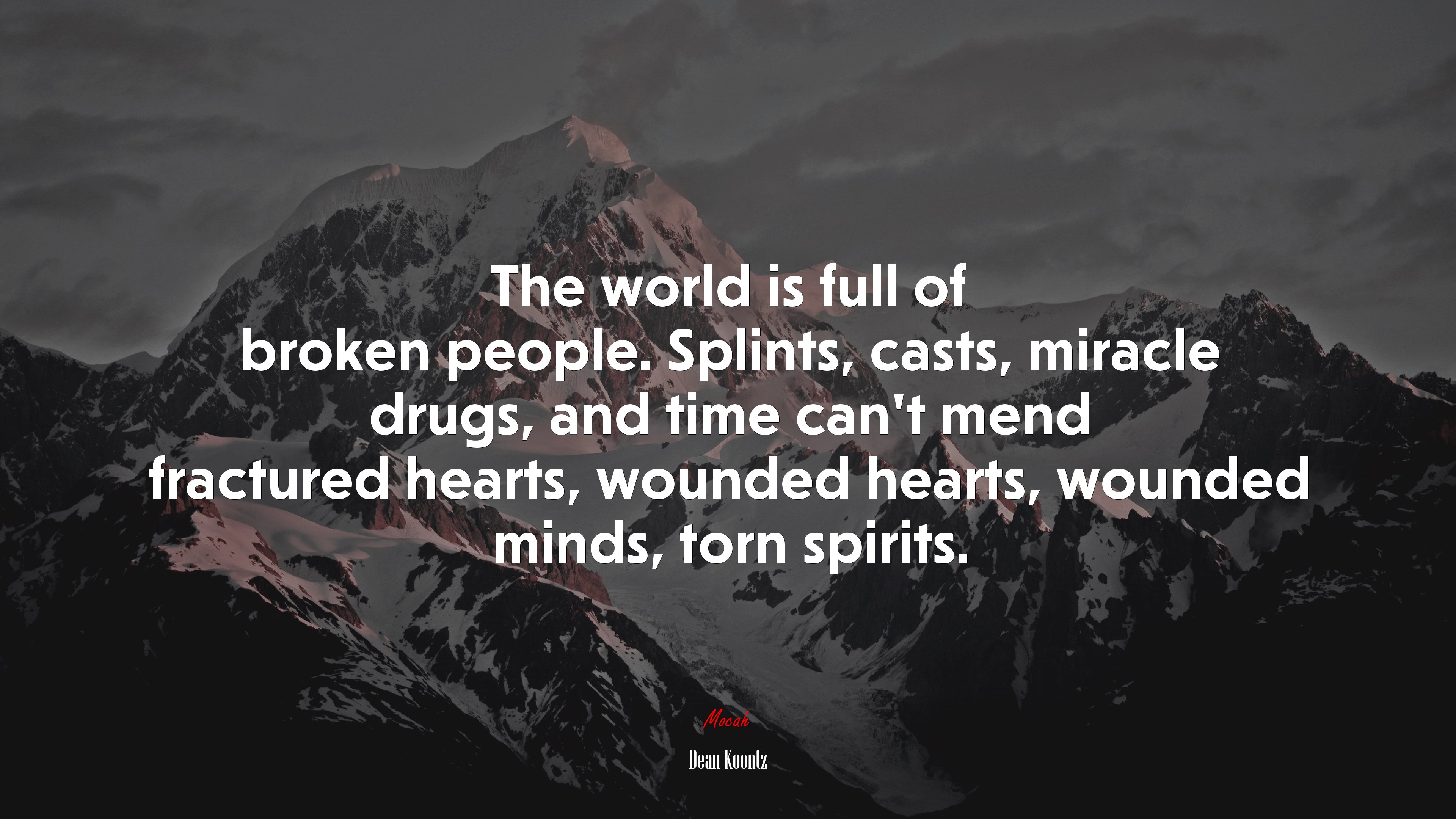 The world is full of broken people. Splints, casts, miracle drugs, and time can’t mend fractured hearts, wounded hearts, wounded minds, torn spirits. | Dean Koontz quote HD Wallpaper