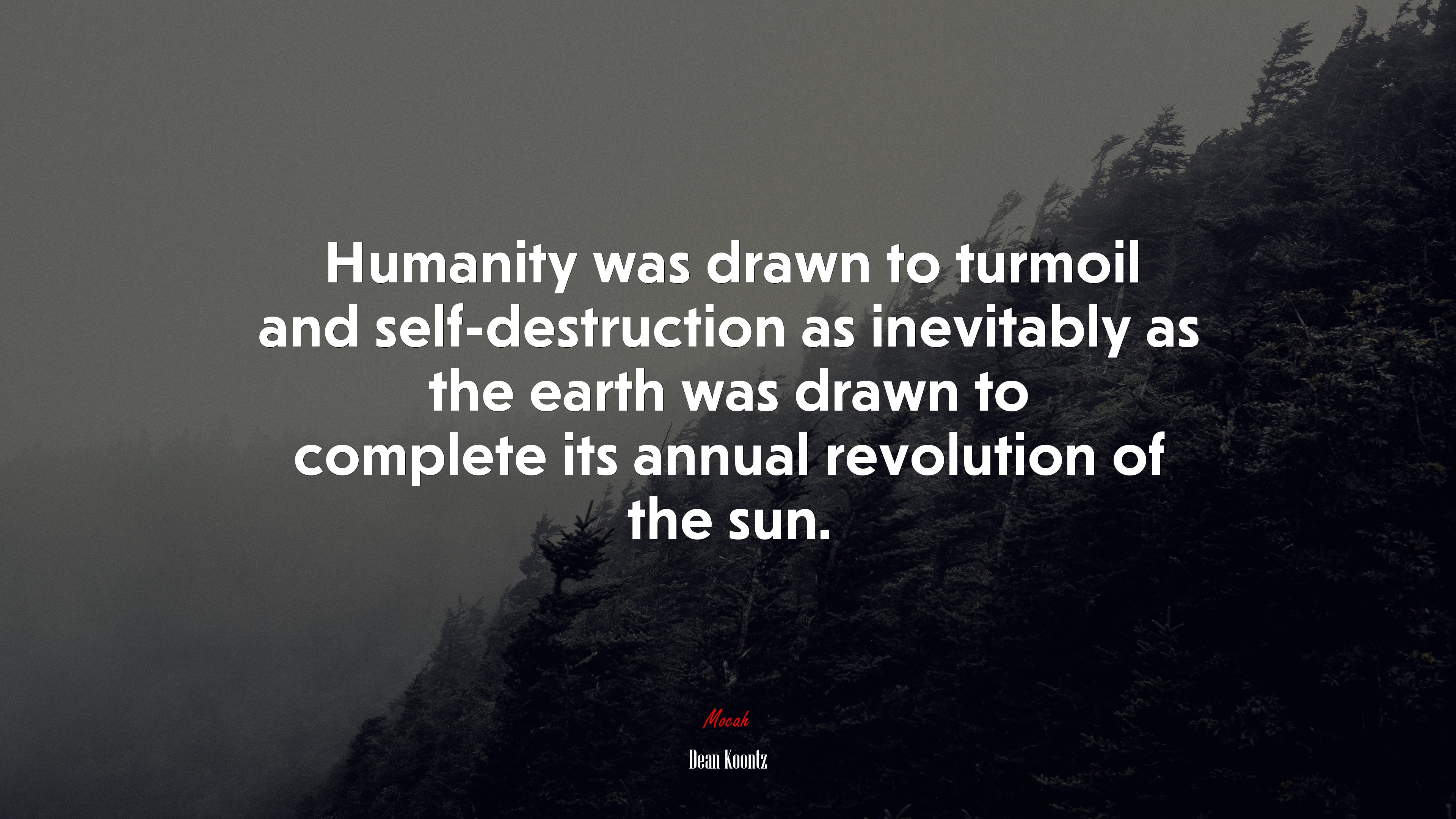 Humanity was drawn to turmoil and self-destruction as inevitably as the earth was drawn to complete its annual revolution of the sun. | Dean Koontz quote HD Wallpaper