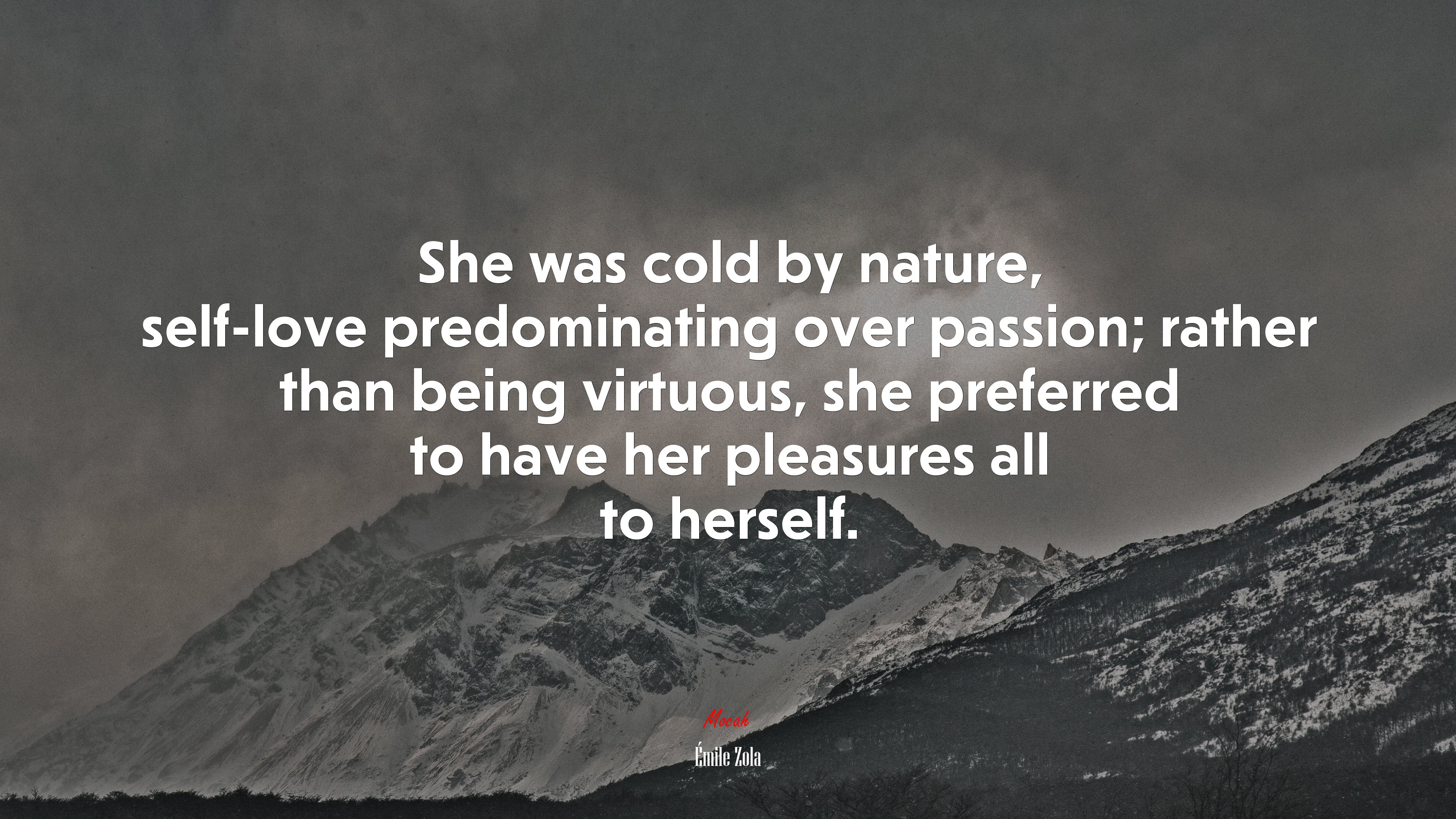 She was cold by nature, self-love predominating over passion; rather than being virtuous, she preferred to have her pleasures all to herself. | Émile Zola quote HD Wallpaper