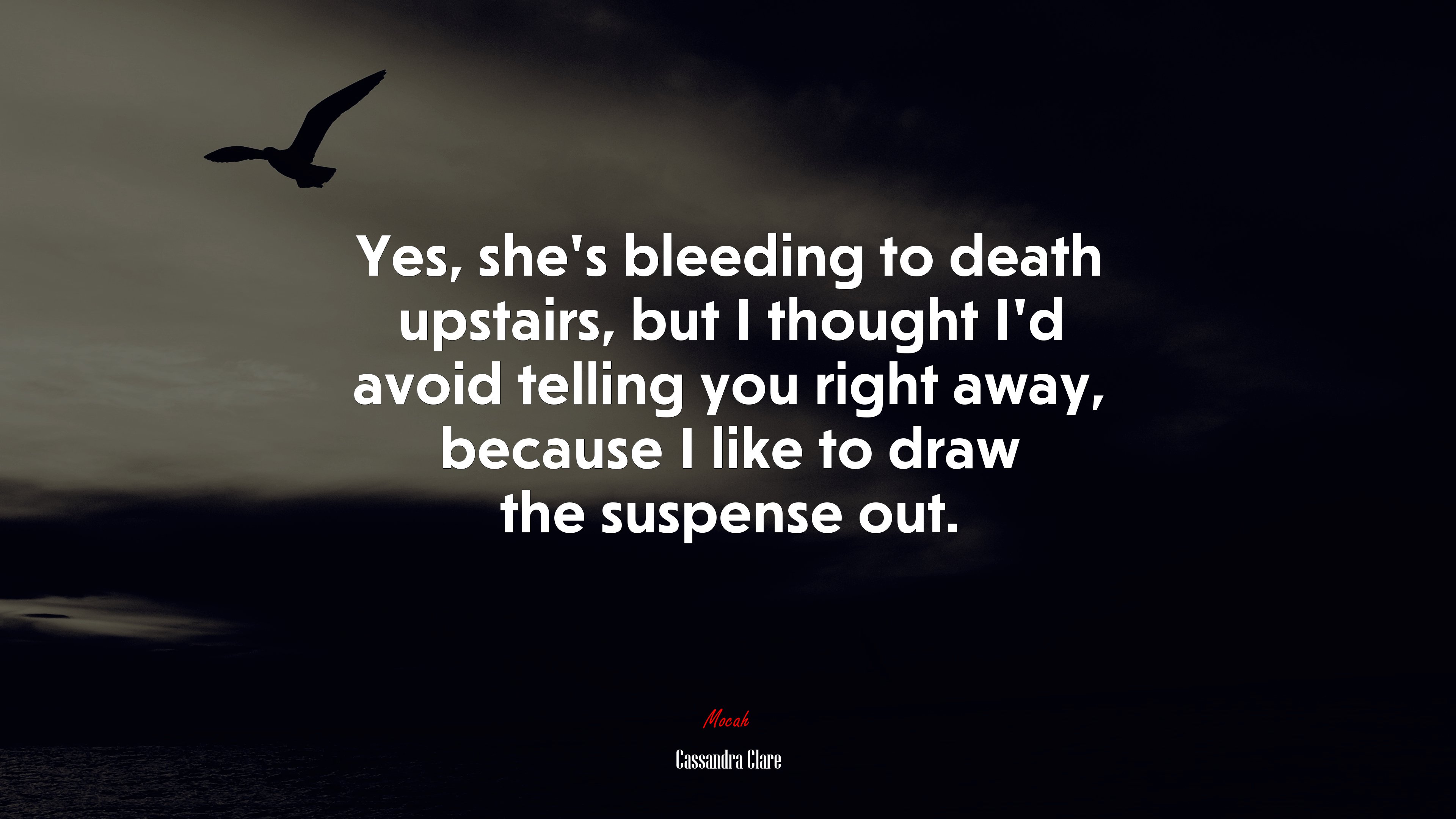Yes, she’s bleeding to death upstairs, but I thought I’d avoid telling you right away, because I like to draw the suspense out. | Cassandra Clare quote HD Wallpaper