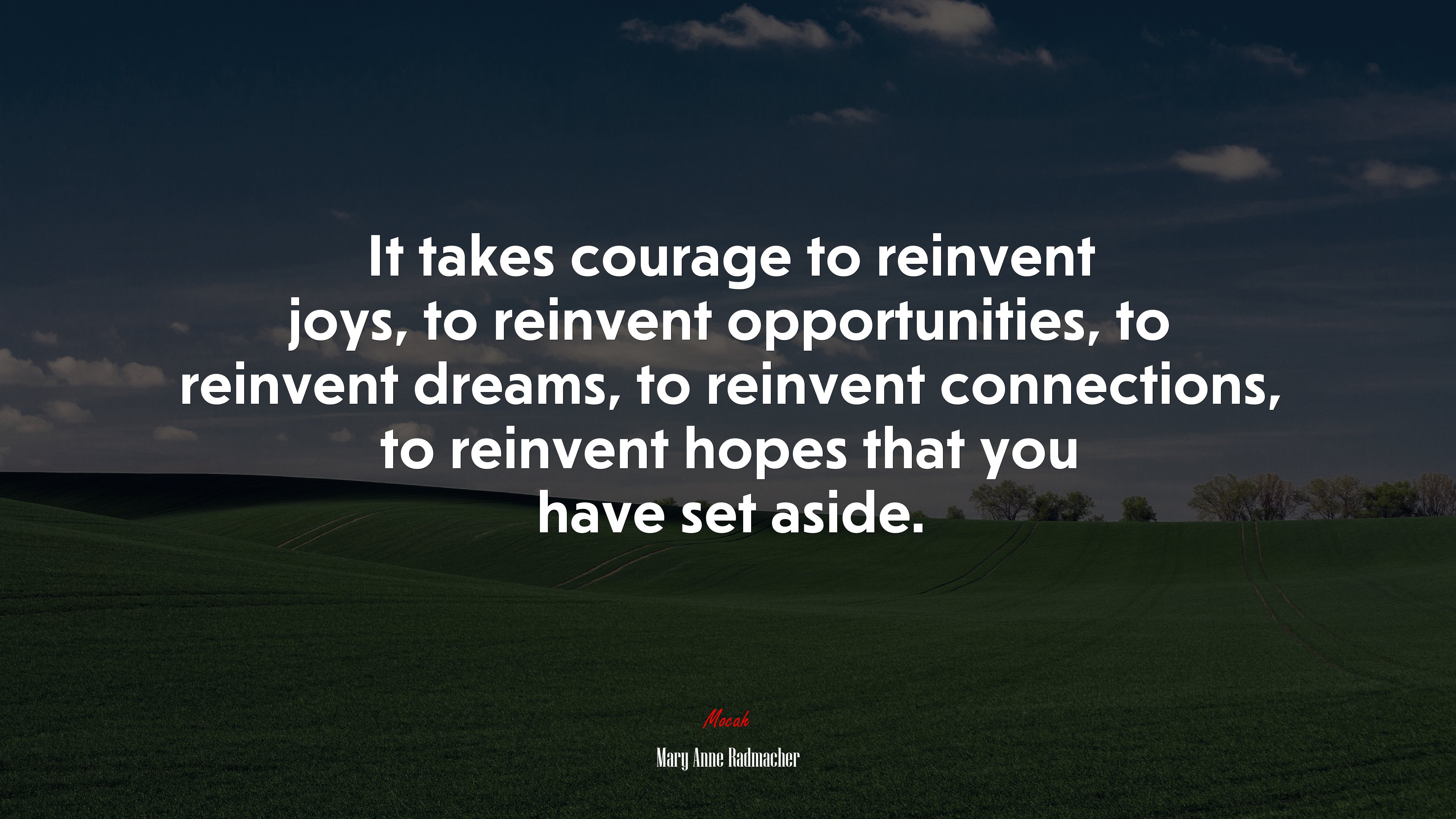 It takes courage to reinvent joys, to reinvent opportunities, to reinvent dreams, to reinvent connections, to reinvent hopes that you have set aside. | Mary Anne Radmacher quote HD Wallpaper