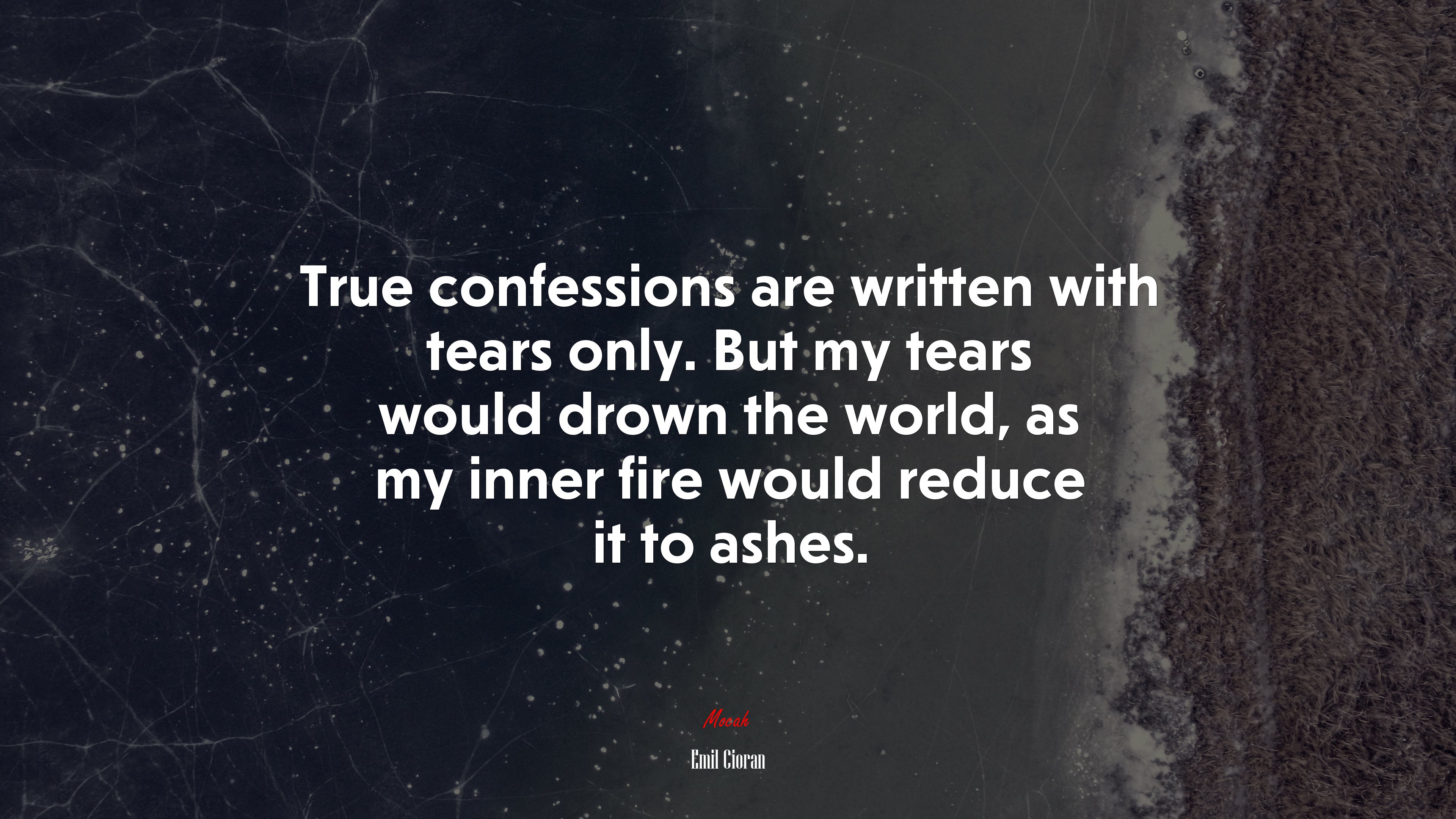 True confessions are written with tears only. But my tears would drown the world, as my inner fire would reduce it to ashes. | Emil Cioran quote HD Wallpaper