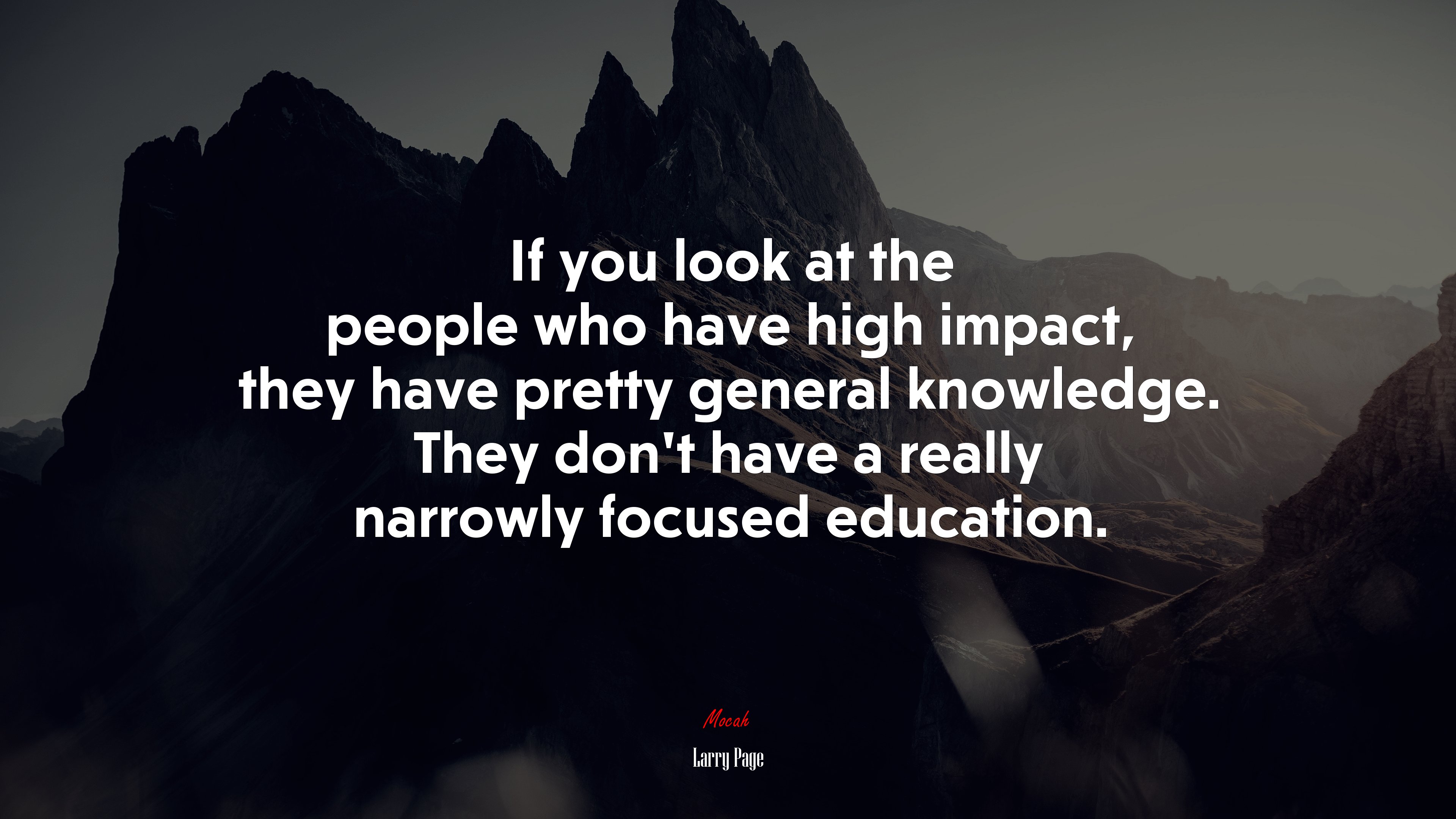 If you look at the people who have high impact, they have pretty general knowledge. They don’t have a really narrowly focused education. | Larry Page quote HD Wallpaper