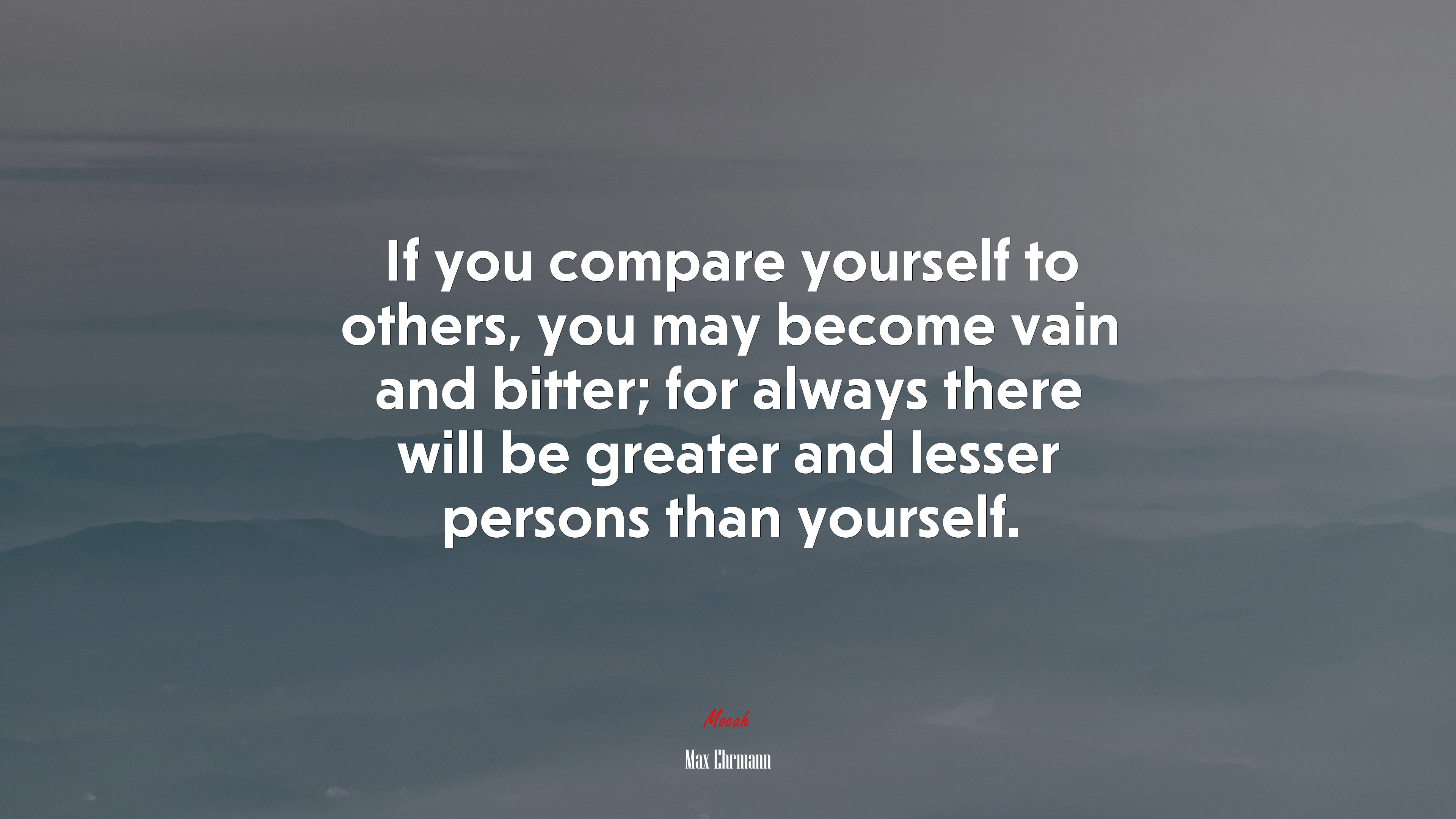 If you compare yourself to others, you may become vain and bitter; for always there will be greater and lesser persons than yourself. | Max Ehrmann quote HD Wallpaper