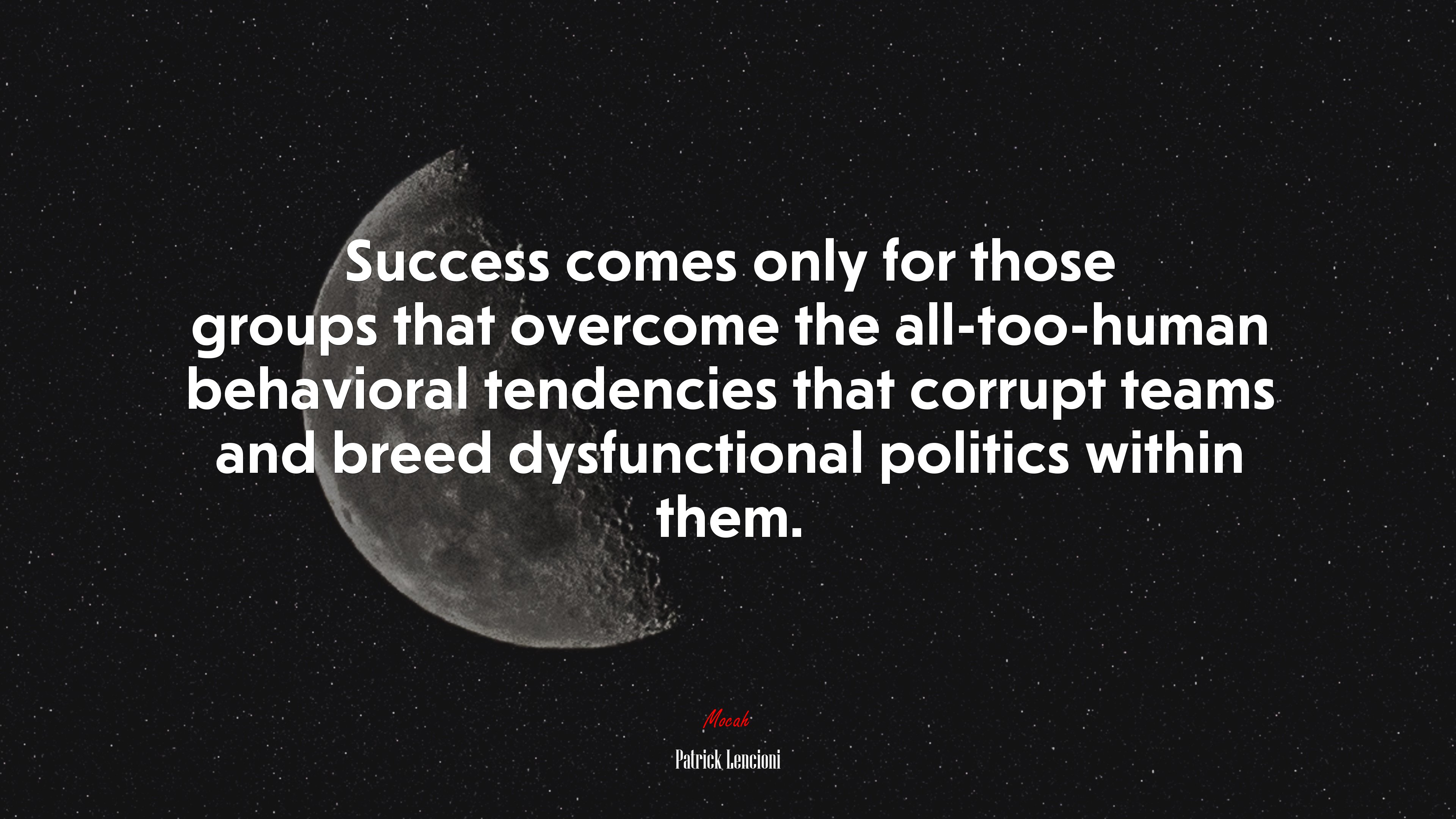 Success comes only for those groups that overcome the all-too-human behavioral tendencies that corrupt teams and breed dysfunctional politics within them. | Patrick Lencioni quote HD Wallpaper