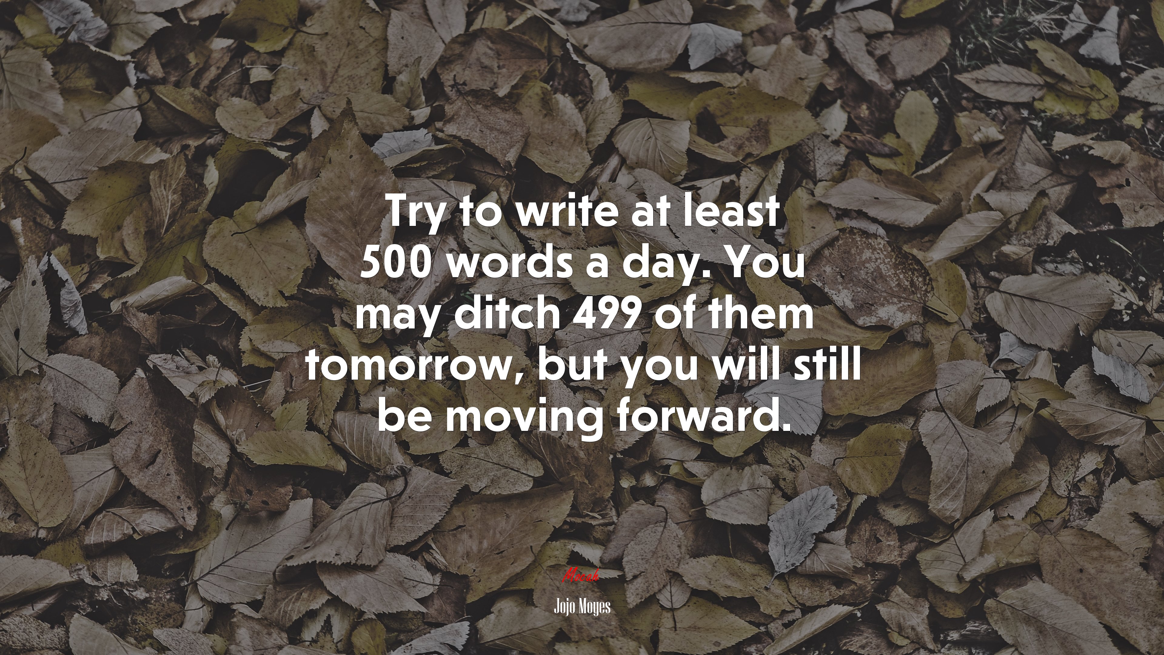 Try to write at least 500 words a day. You may ditch 499 of them tomorrow, but you will still be moving forward. | Jojo Moyes quote HD Wallpaper