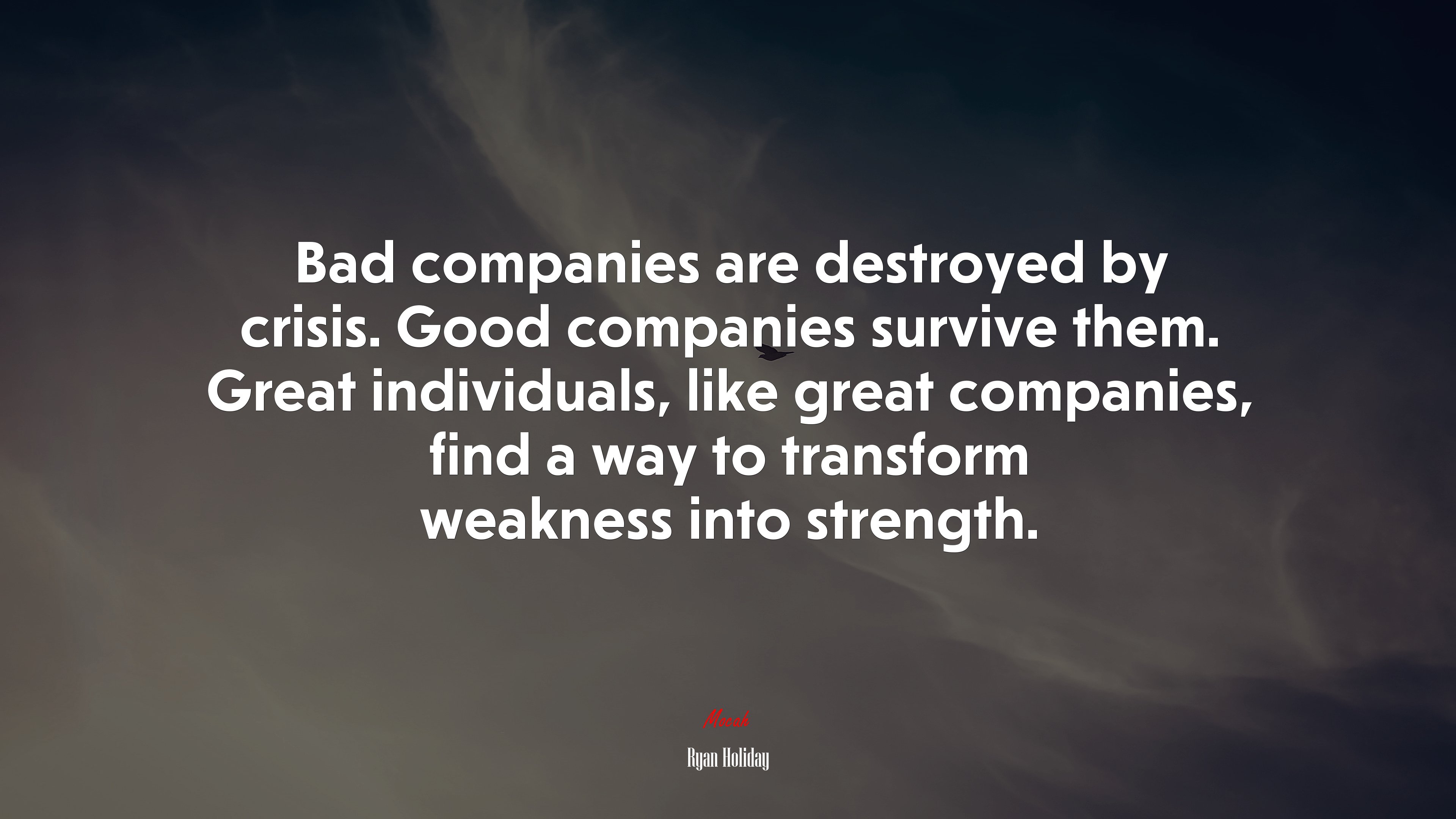 Bad companies are destroyed by crisis. Good companies survive them. Great individuals, like great companies, find a way to transform weakness into strength. | Ryan Holiday quote HD Wallpaper