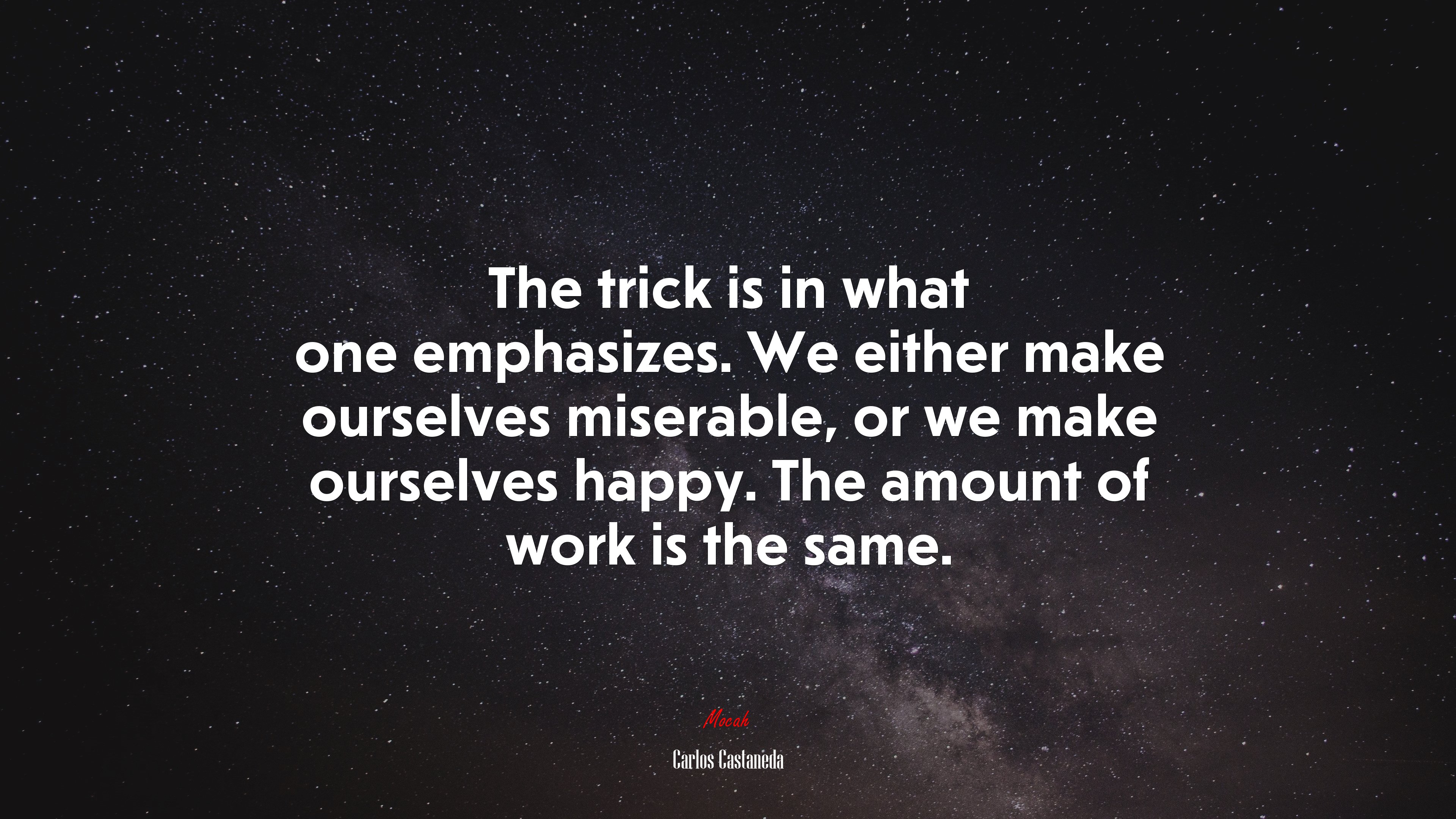 The trick is in what one emphasizes. We either make ourselves miserable, or we make ourselves happy. The amount of work is the same. | Carlos Castaneda quote HD Wallpaper