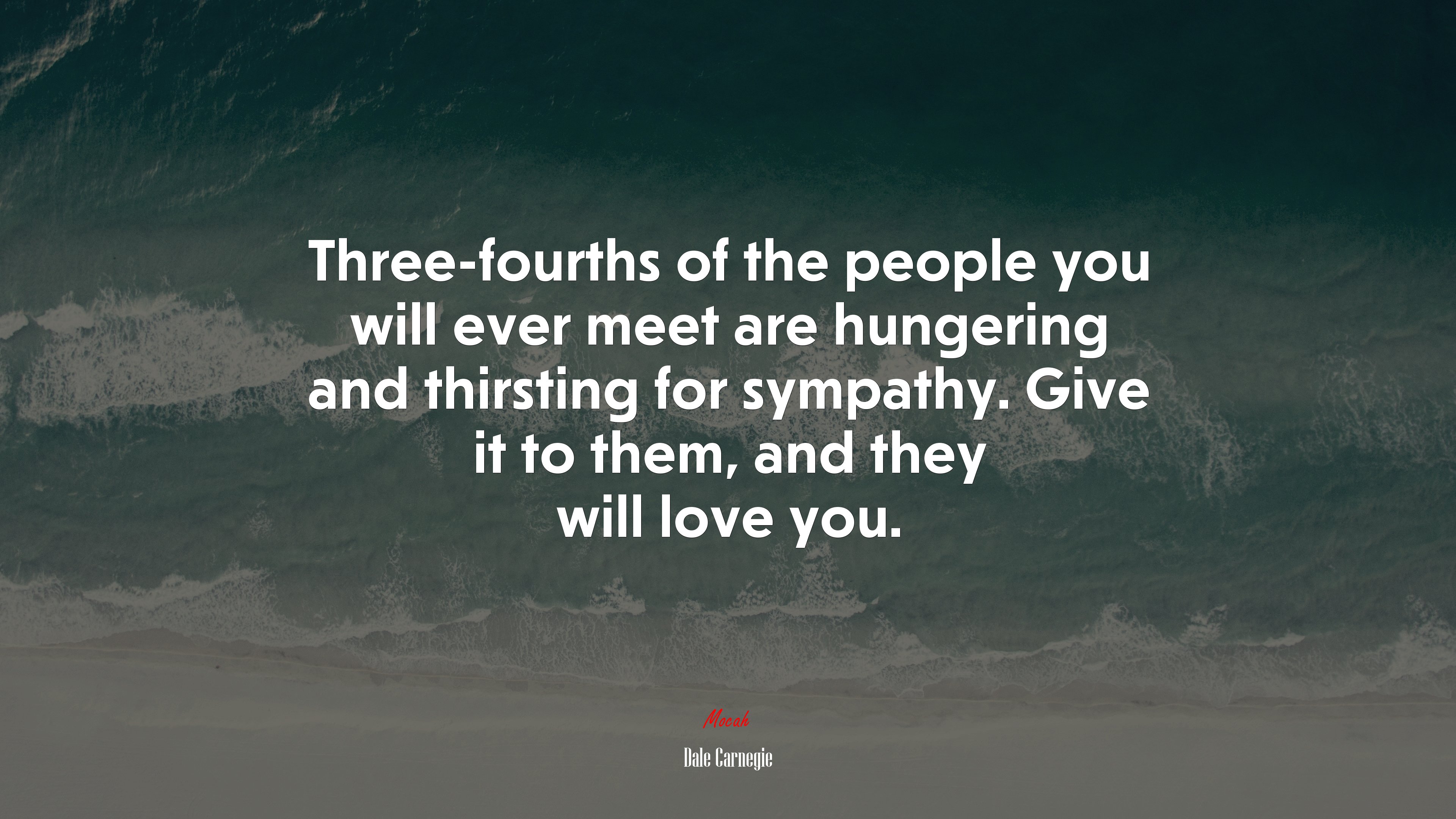Three-fourths of the people you will ever meet are hungering and thirsting for sympathy. Give it to them, and they will love you. | Dale Carnegie quote HD Wallpaper