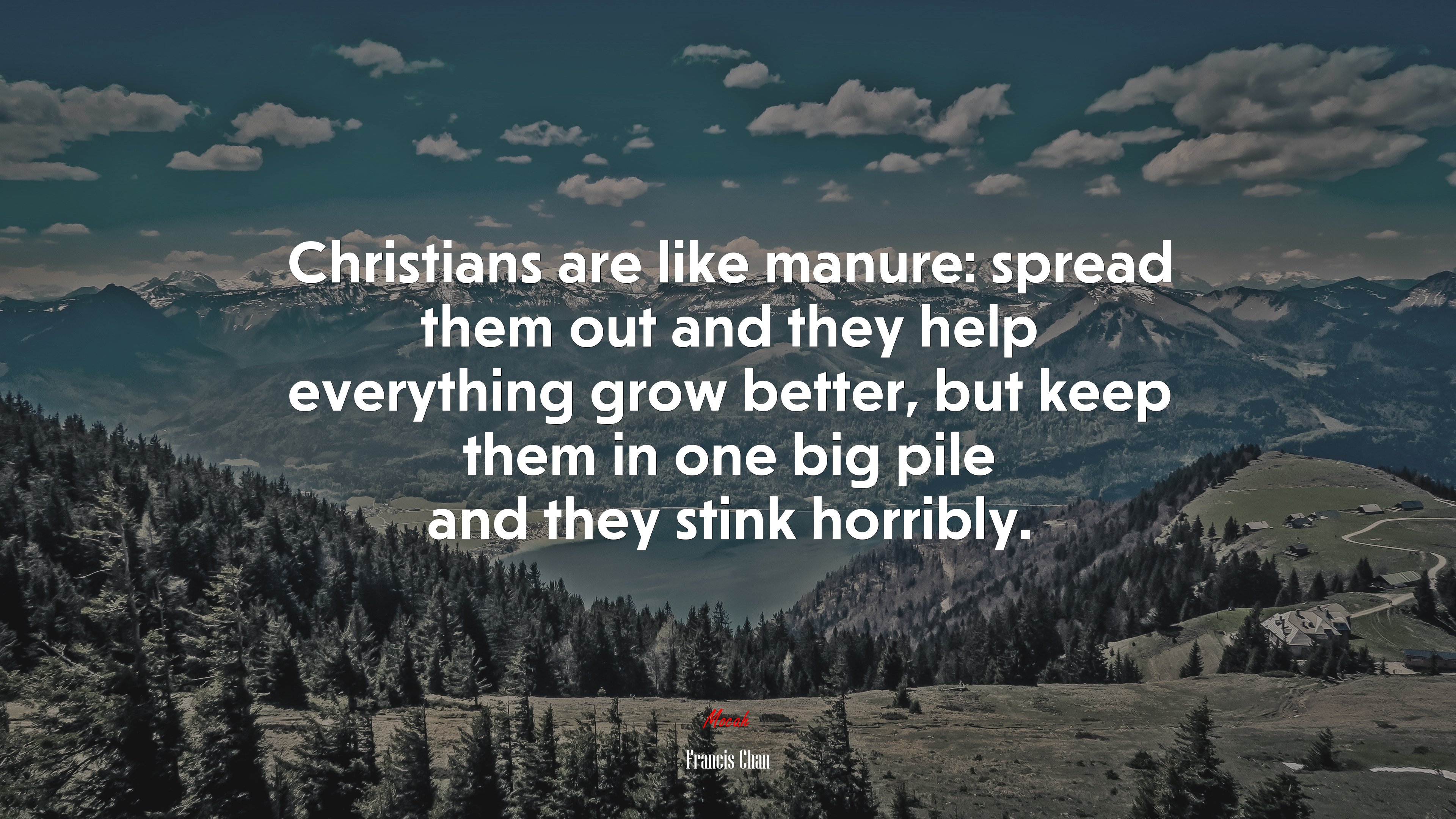 Christians are like manure: spread them out and they help everything grow better, but keep them in one big pile and they stink horribly. | Francis Chan quote HD Wallpaper