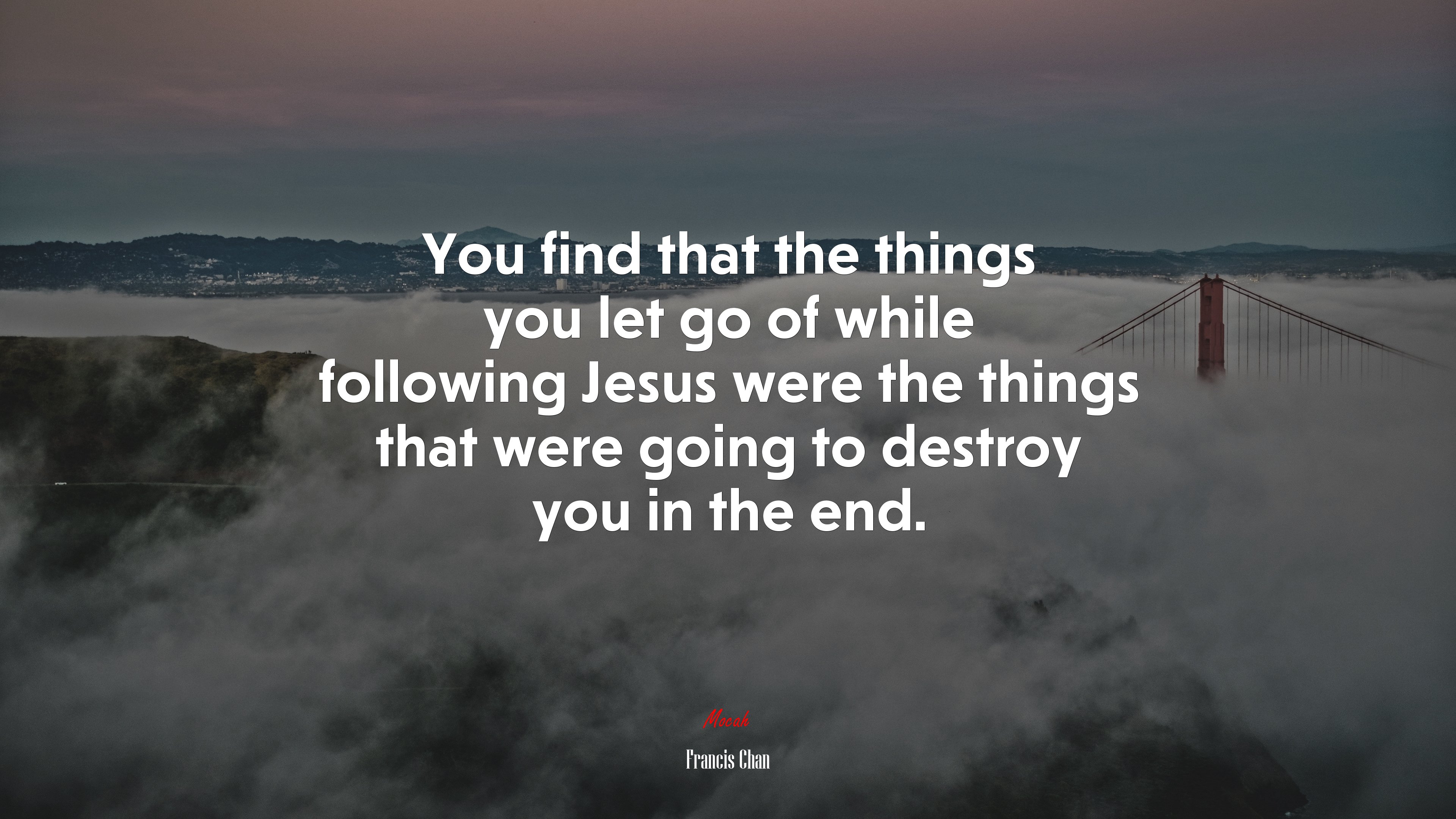 You find that the things you let go of while following Jesus were the things that were going to destroy you in the end. | Francis Chan quote HD Wallpaper