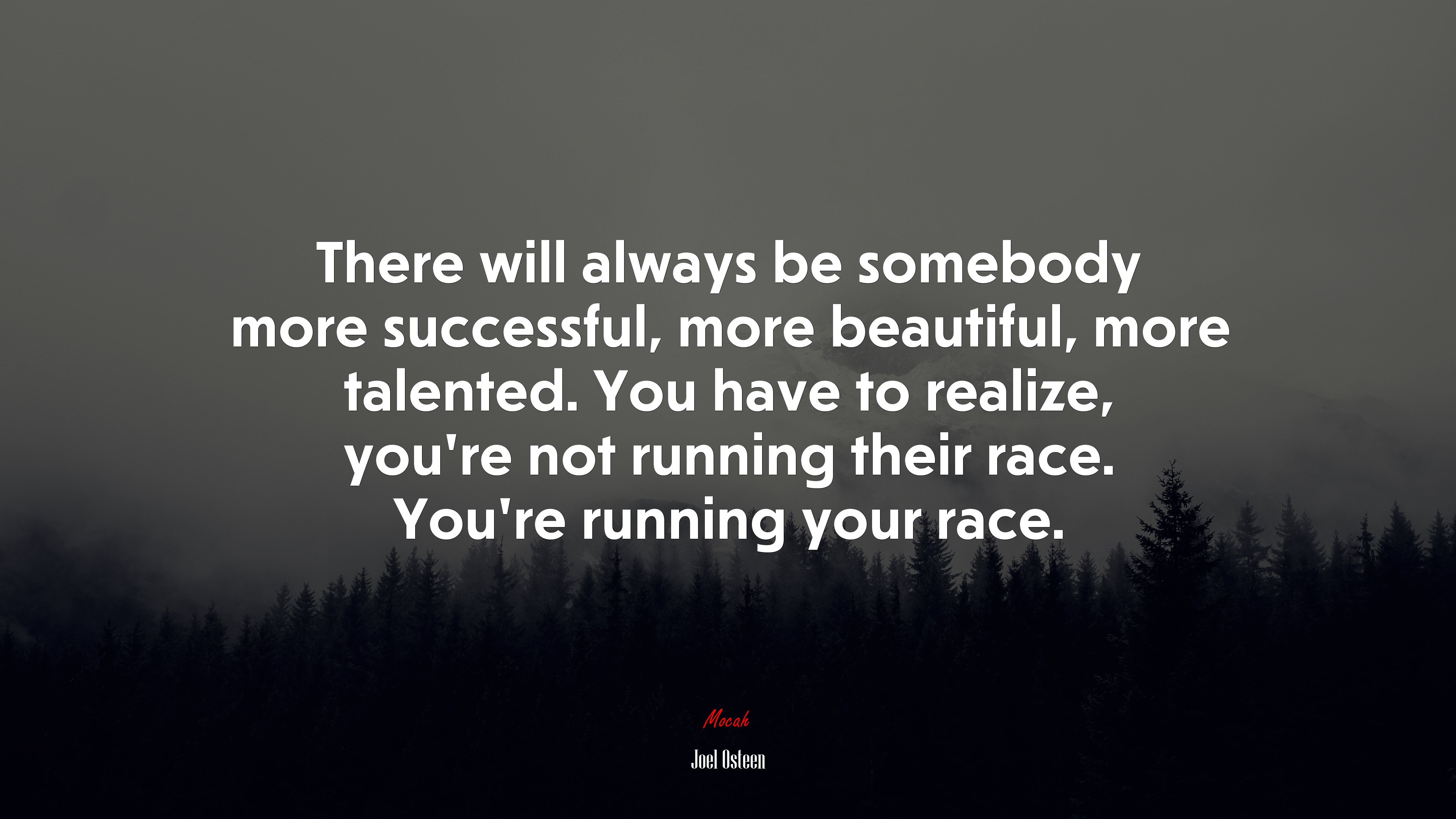 There will always be somebody more successful, more beautiful, more talented. You have to realize, you’re not running their race. You’re running your race. | Joel Osteen quote HD Wallpaper