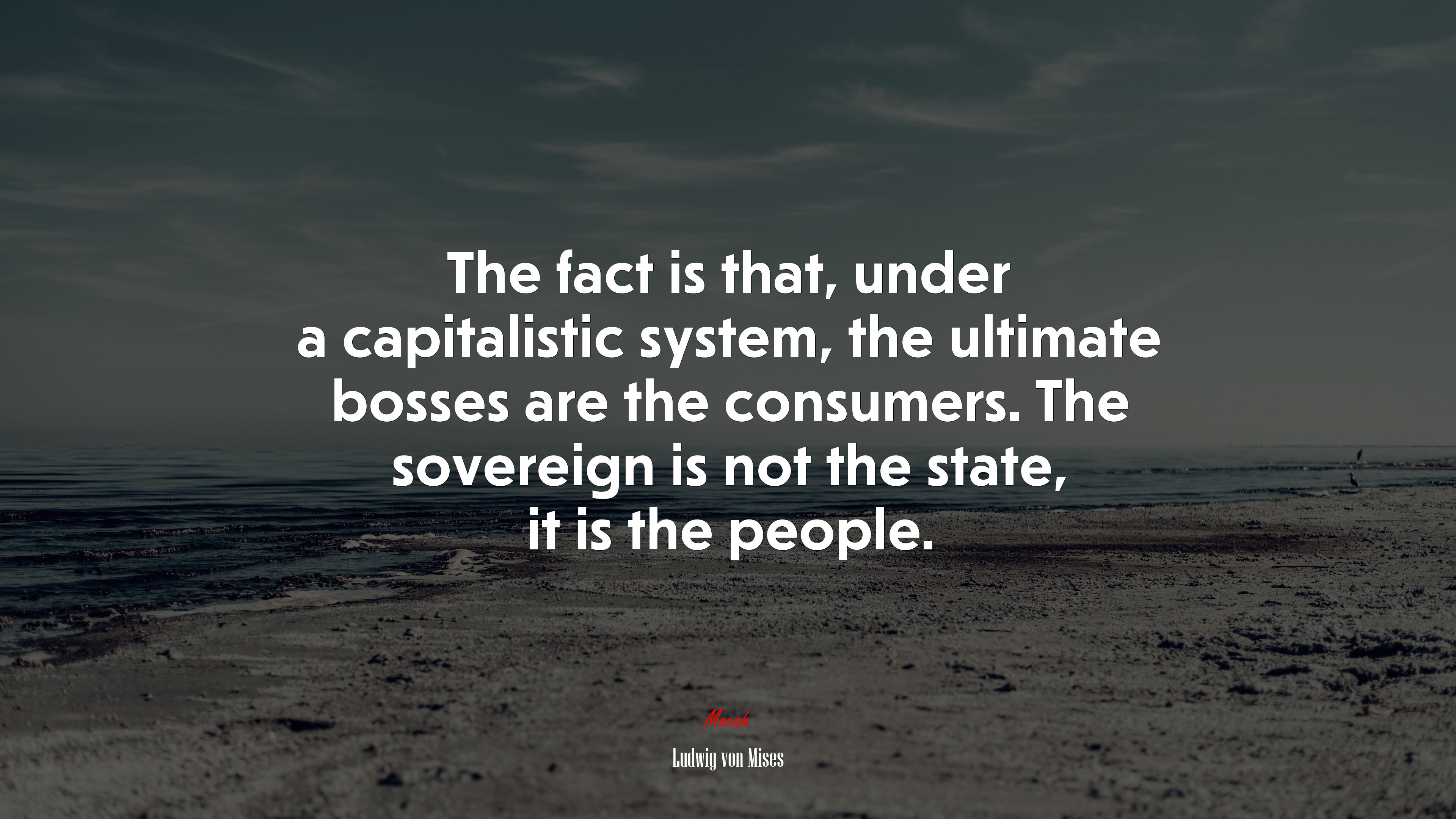 The fact is that, under a capitalistic system, the ultimate bosses are the consumers. The sovereign is not the state, it is the people. | Ludwig von Mises quote HD Wallpaper