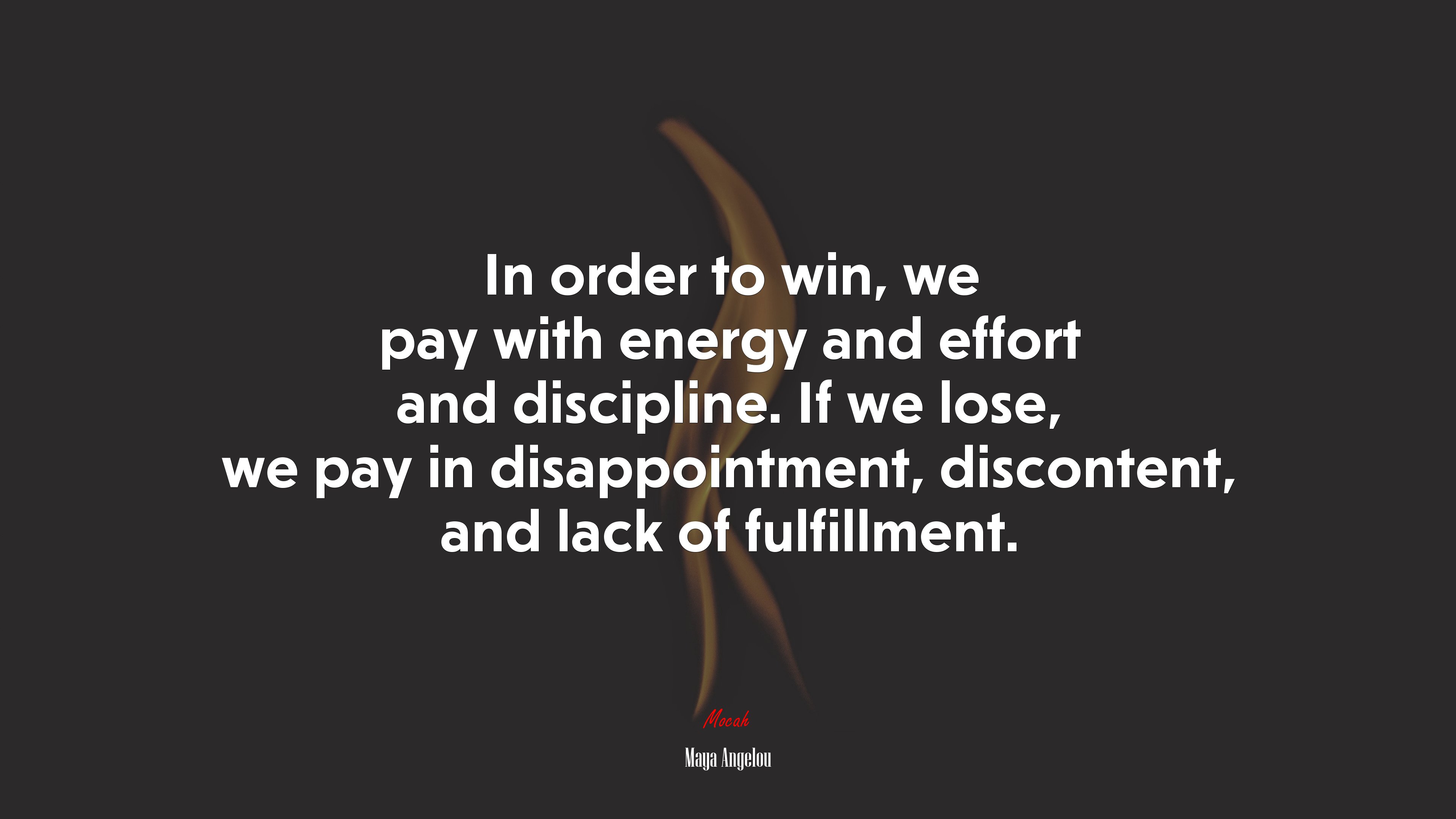 In order to win, we pay with energy and effort and discipline. If we lose, we pay in disappointment, discontent, and lack of fulfillment. | Maya Angelou quote HD Wallpaper
