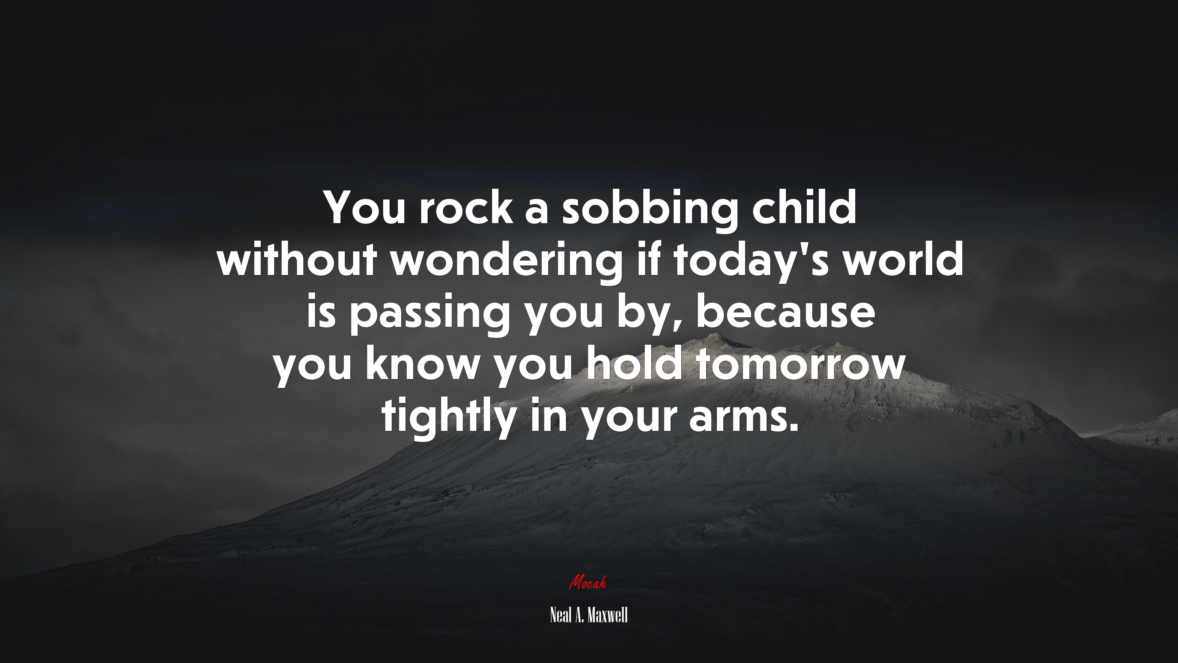 You rock a sobbing child without wondering if today’s world is passing you by, because you know you hold tomorrow tightly in your arms. | Neal A. Maxwell quote HD Wallpaper