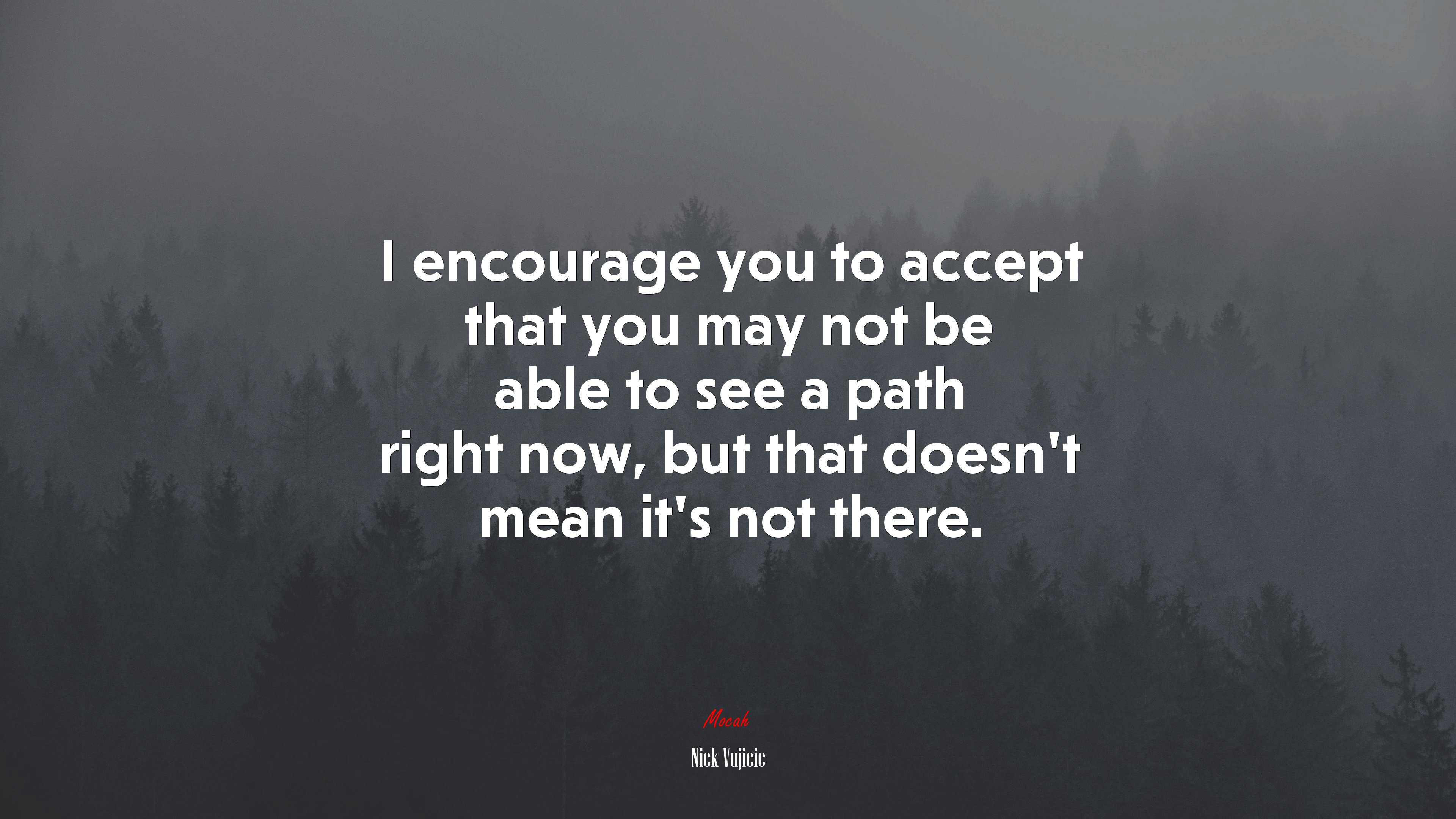 I encourage you to accept that you may not be able to see a path right now, but that doesn’t mean it’s not there. | Nick Vujicic quote HD Wallpaper