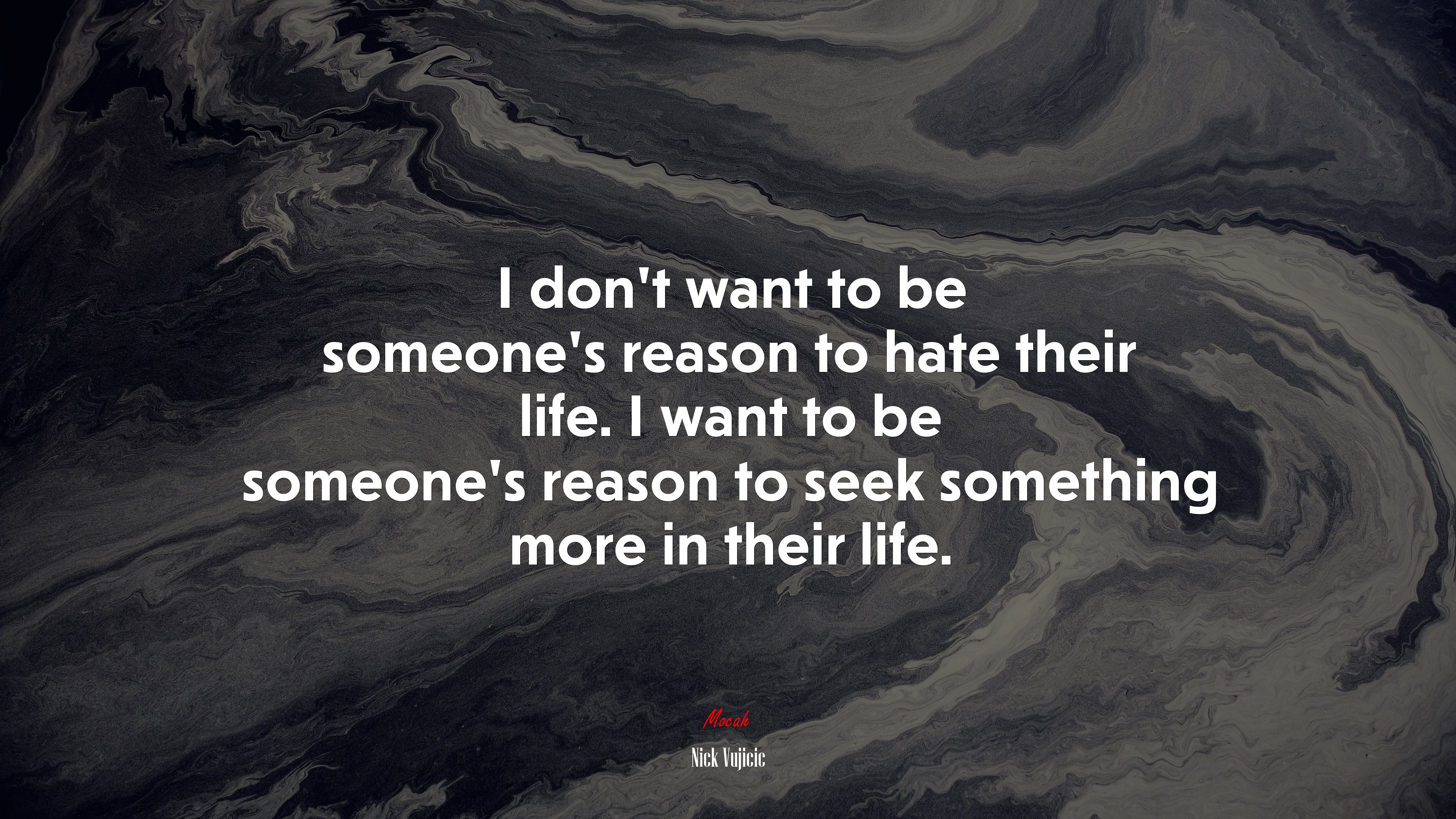 I don’t want to be someone’s reason to hate their life. I want to be someone’s reason to seek something more in their life. | Nick Vujicic quote HD Wallpaper