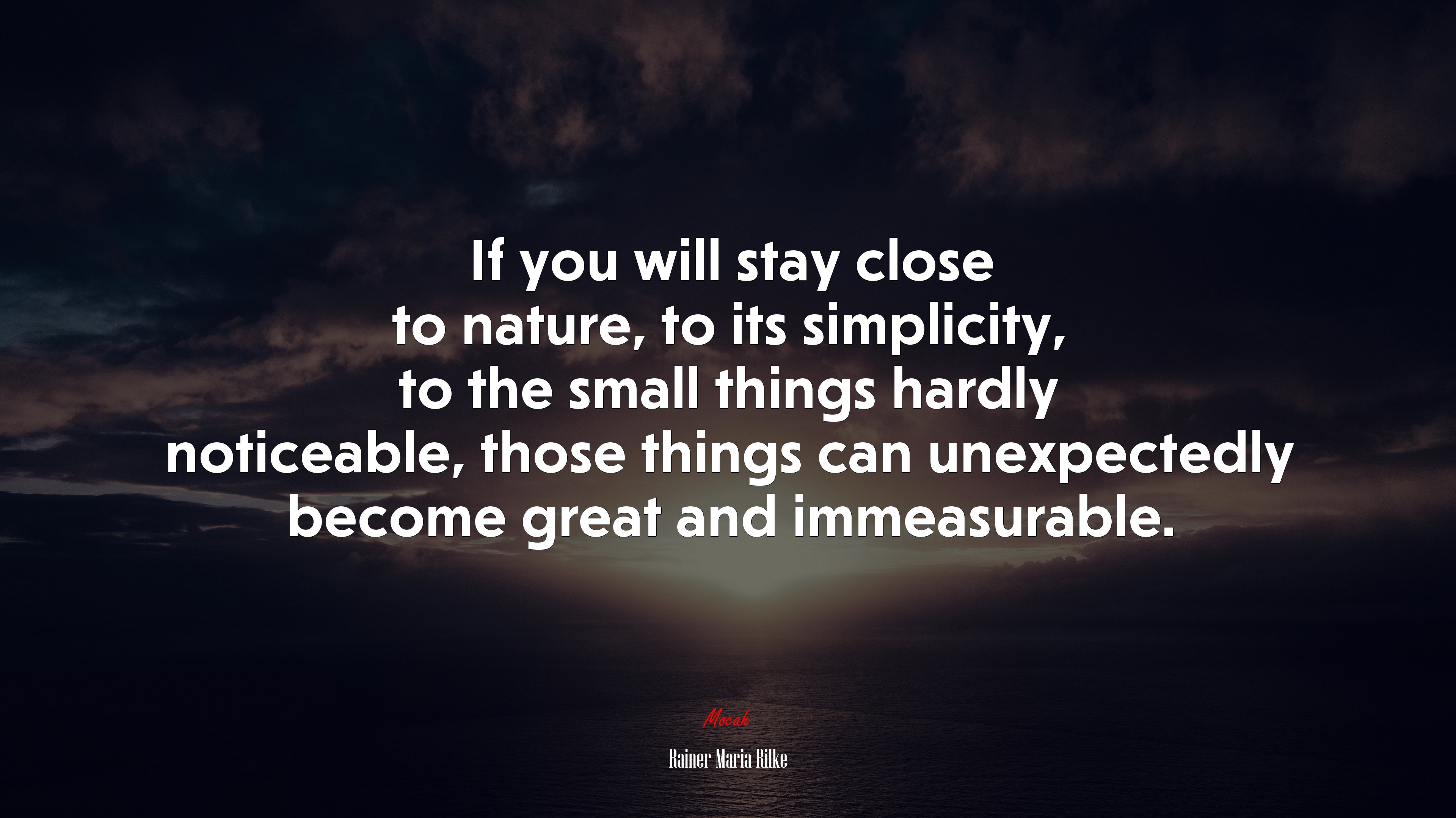 If you will stay close to nature, to its simplicity, to the small things hardly noticeable, those things can unexpectedly become great and immeasurable. | Rainer Maria Rilke quote HD Wallpaper