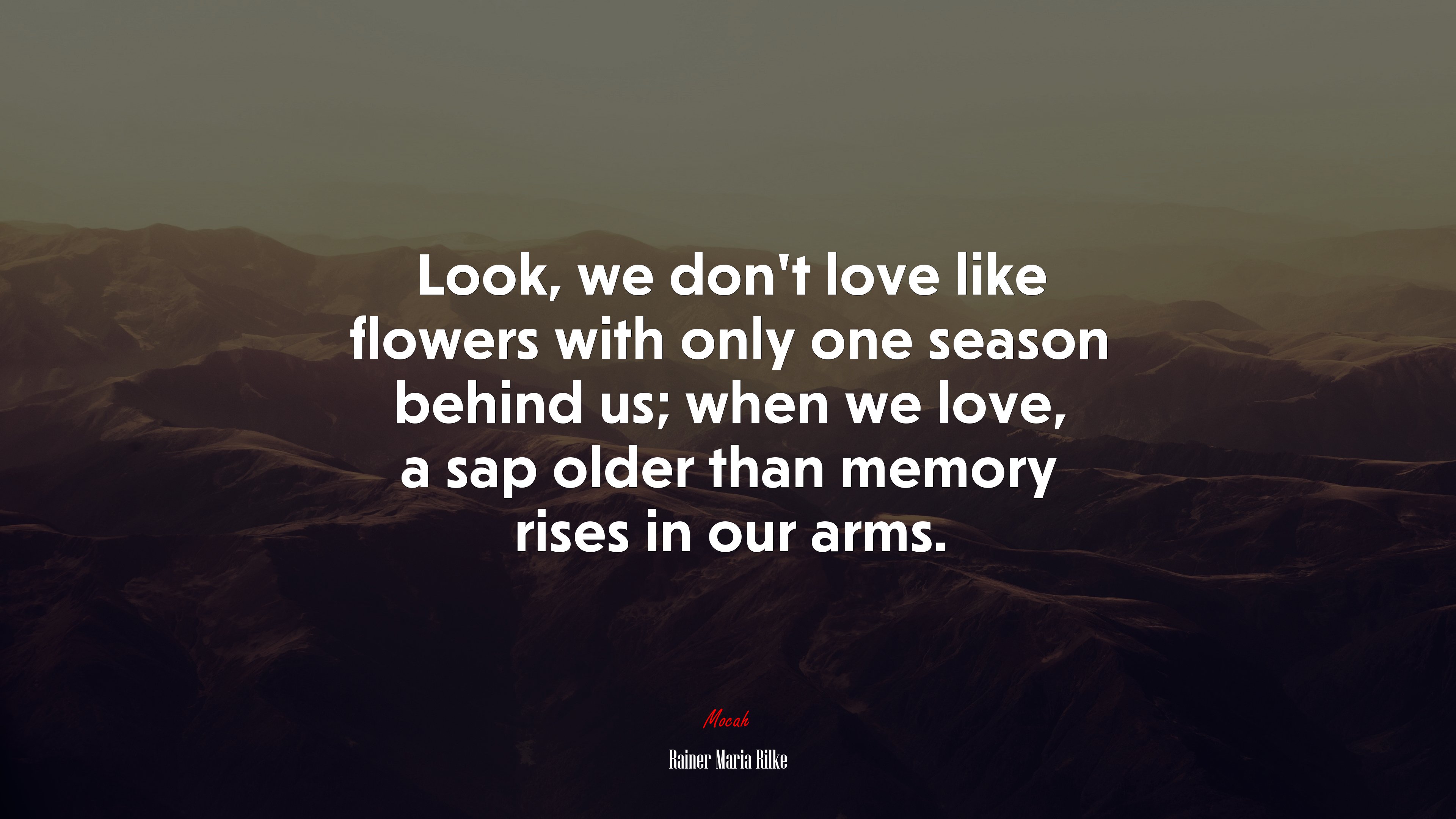 Look, we don’t love like flowers with only one season behind us; when we love, a sap older than memory rises in our arms. | Rainer Maria Rilke quote HD Wallpaper