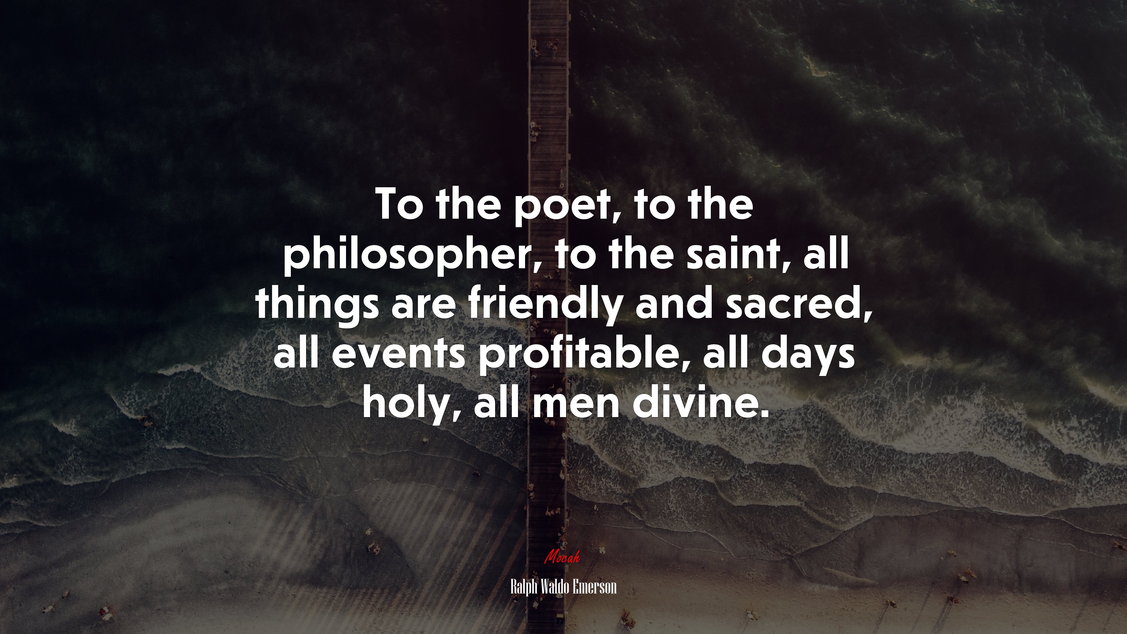 To the poet, to the philosopher, to the saint, all things are friendly and sacred, all events profitable, all days holy, all men divine. | Ralph Waldo Emerson quote HD Wallpaper