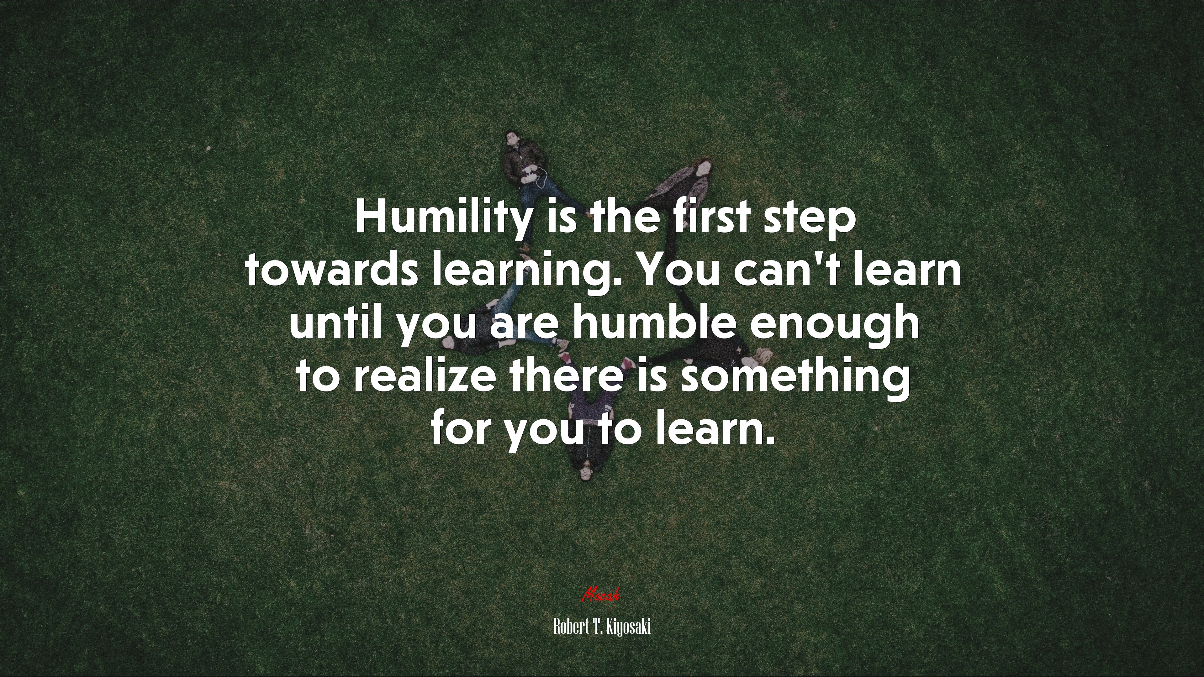 Humility is the first step towards learning. You can’t learn until you are humble enough to realize there is something for you to learn. | Robert T. Kiyosaki quote HD Wallpaper