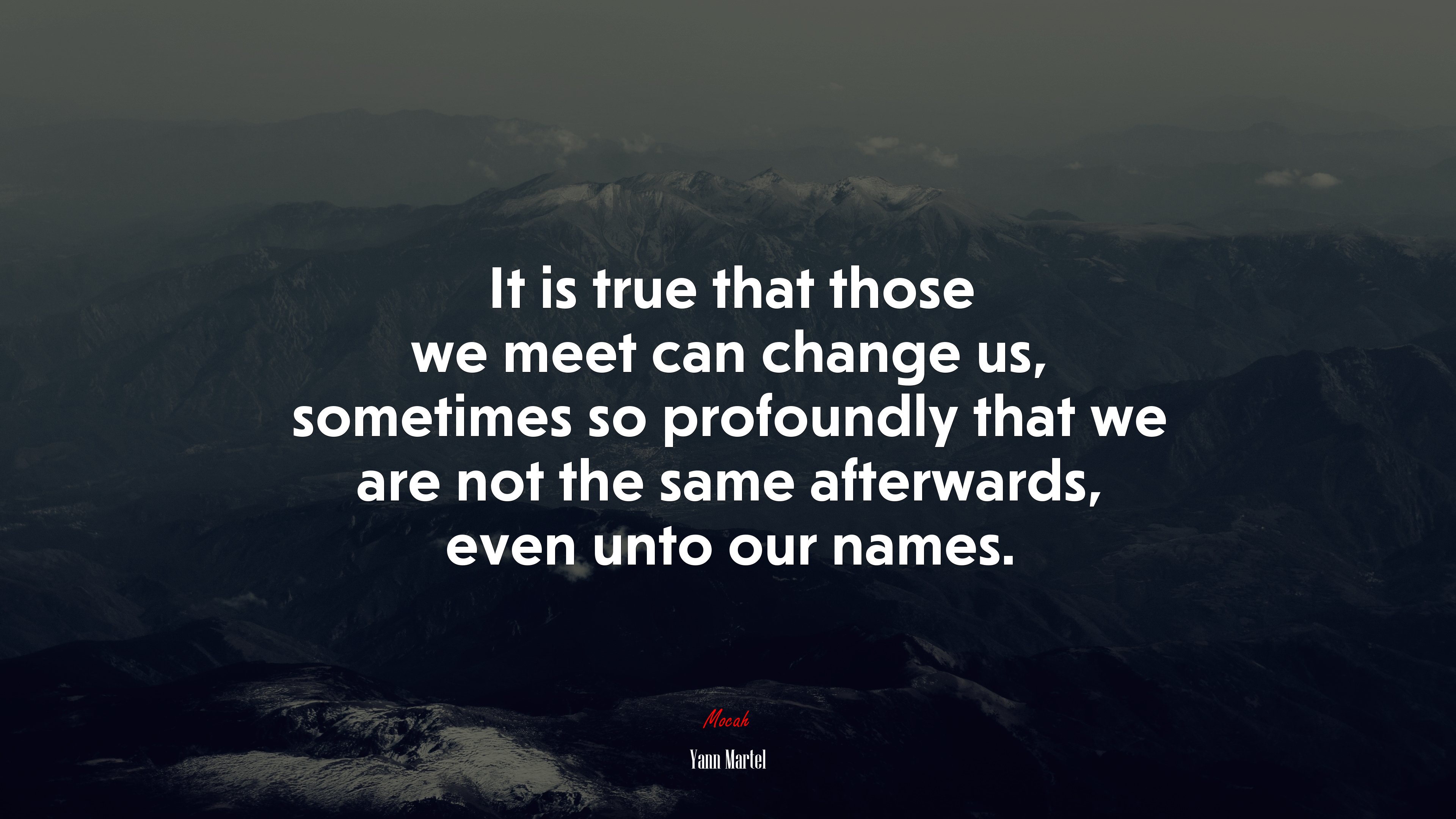It is true that those we meet can change us, sometimes so profoundly that we are not the same afterwards, even unto our names. | Yann Martel quote HD Wallpaper