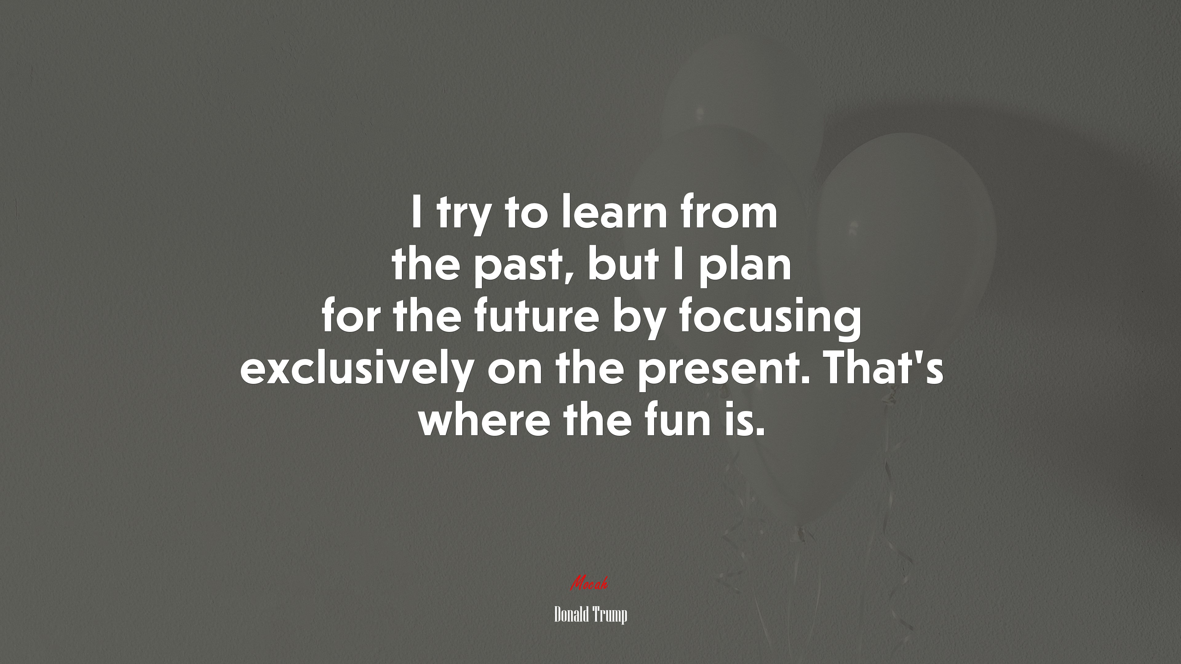 I try to learn from the past, but I plan for the future by focusing exclusively on the present. That’s where the fun is. | Donald Trump quote HD Wallpaper