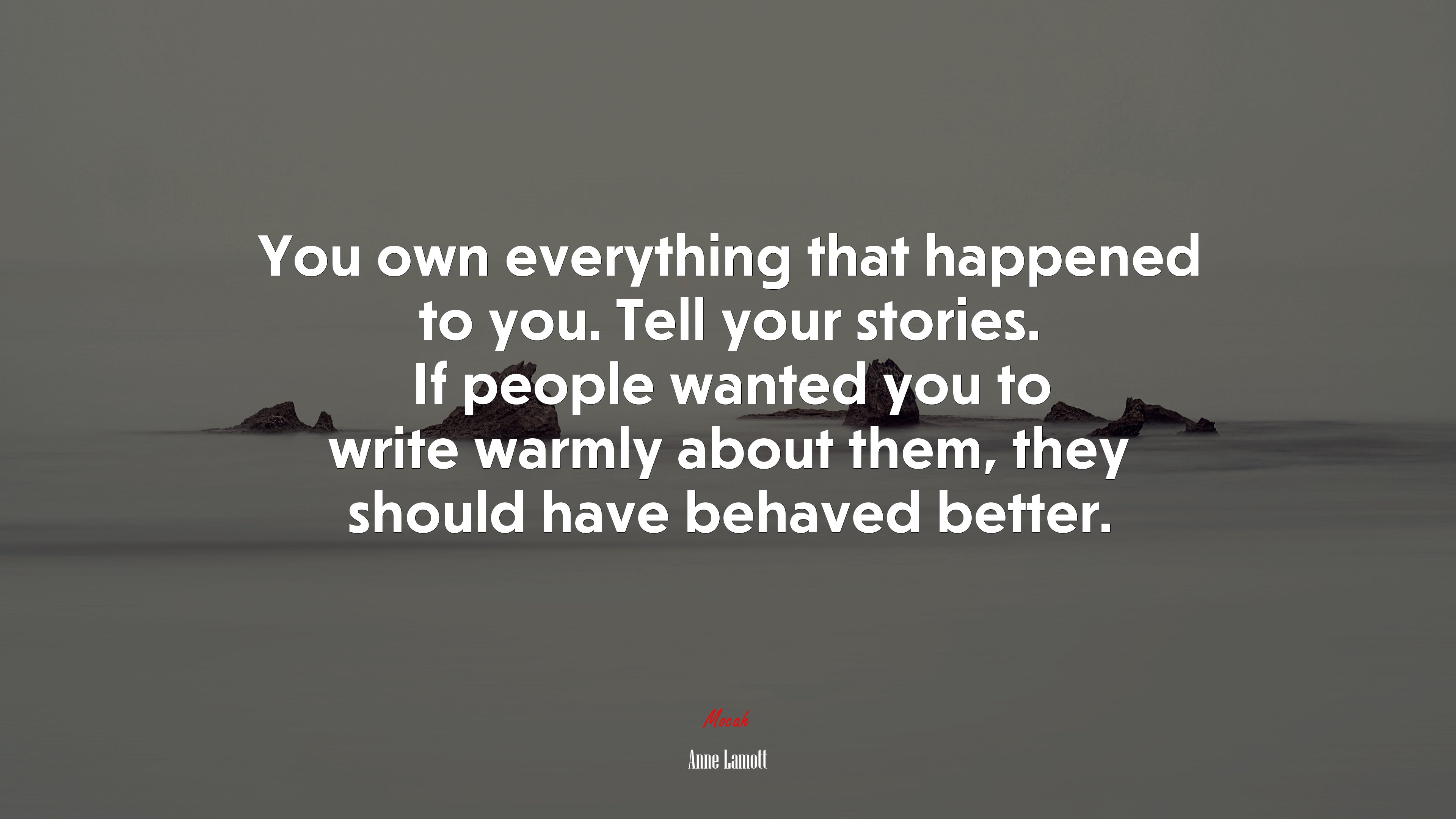 You own everything that happened to you. Tell your stories. If people wanted you to write warmly about them, they should have behaved better. | Anne Lamott quote HD Wallpaper