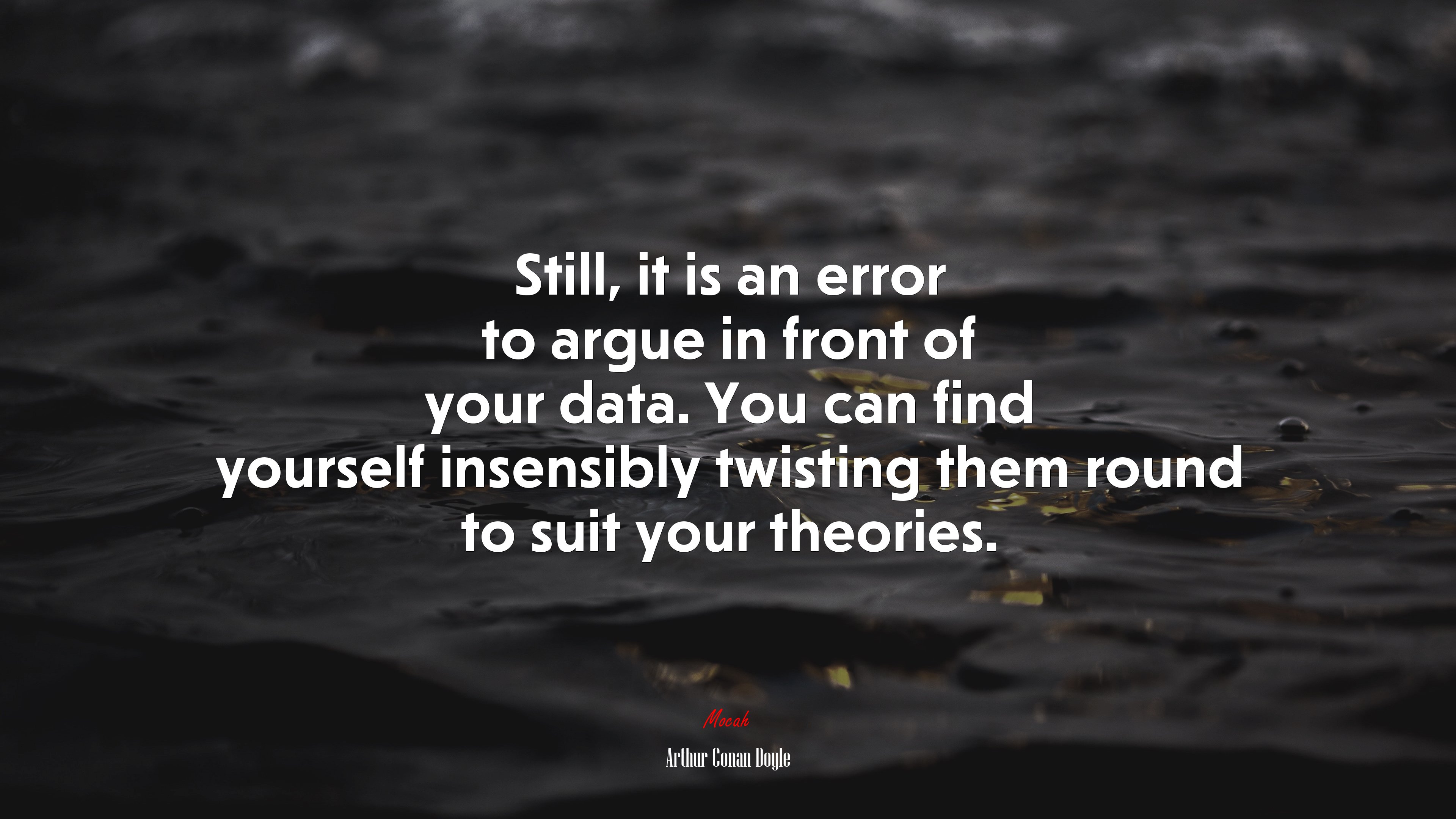 Still, it is an error to argue in front of your data. You can find yourself insensibly twisting them round to suit your theories. | Arthur Conan Doyle quote HD Wallpaper