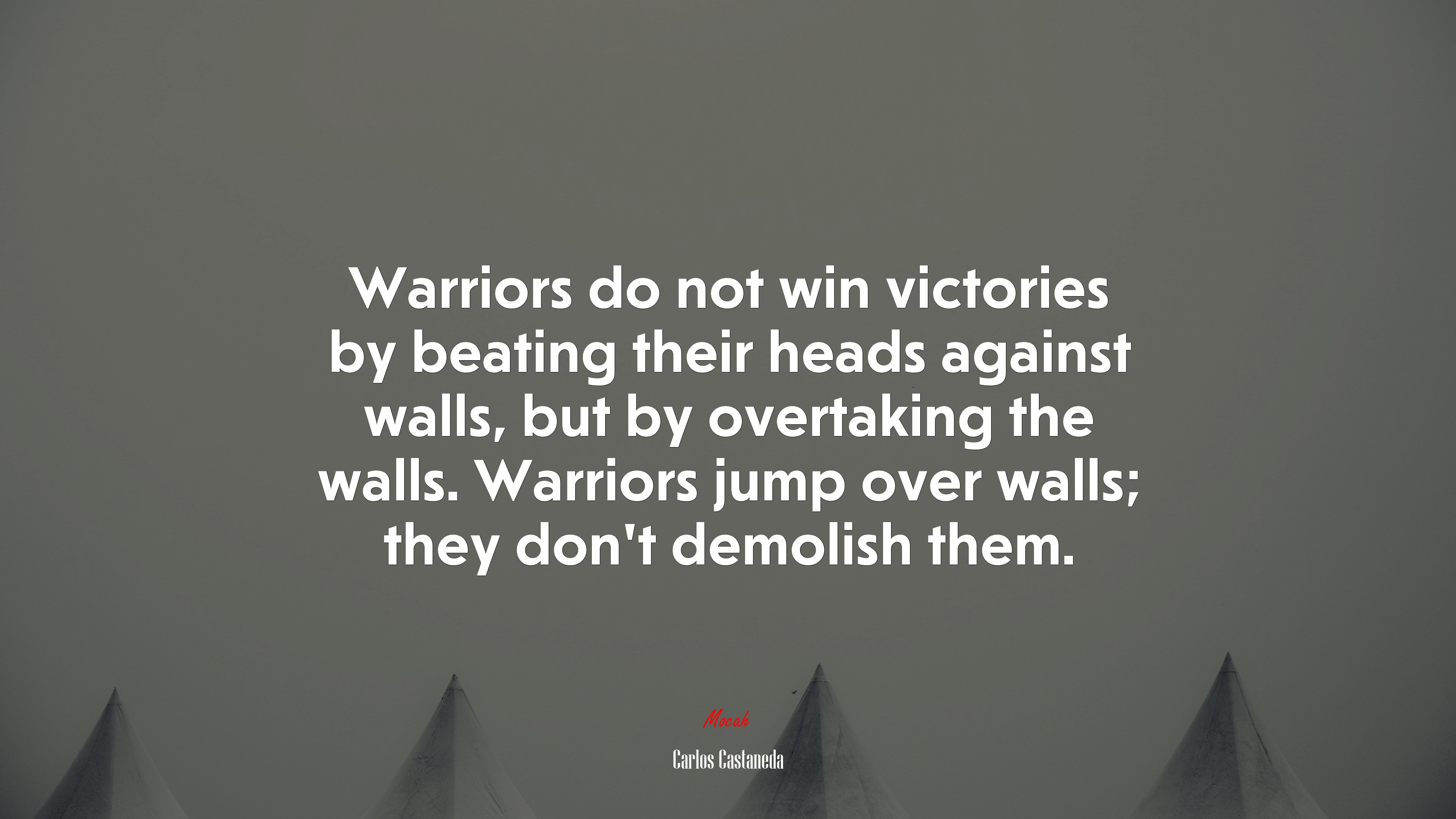 Warriors do not win victories by beating their heads against walls, but by overtaking the walls. Warriors jump over walls; they don’t demolish them. | Carlos Castaneda quote HD Wallpaper