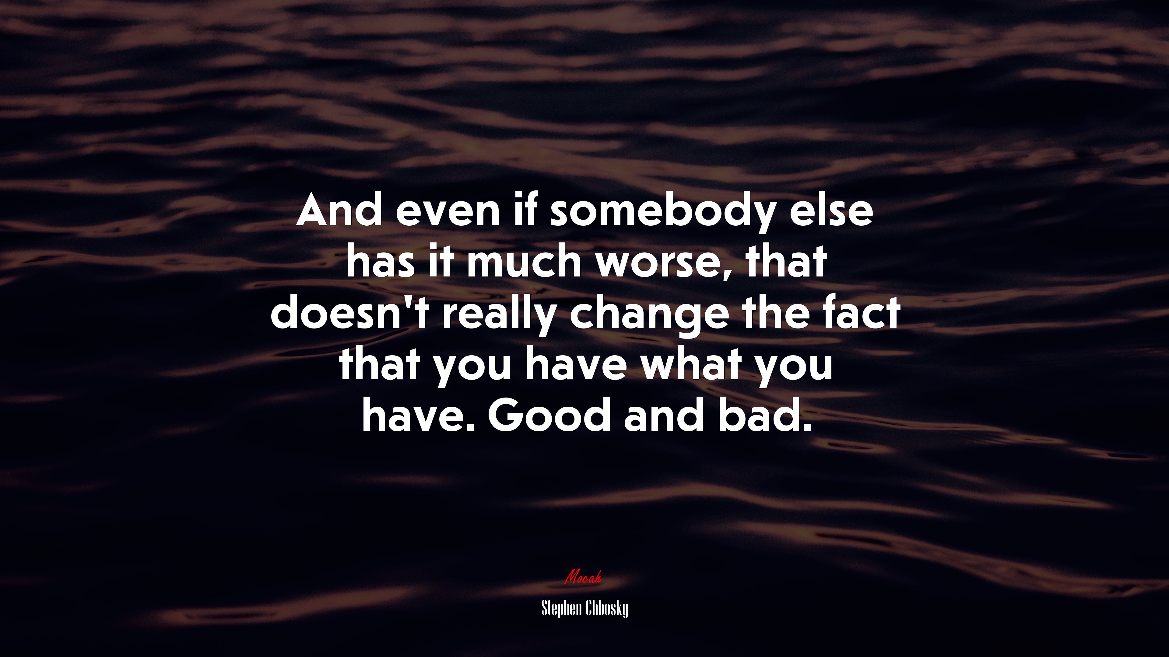 And even if somebody else has it much worse, that doesn’t really change the fact that you have what you have. Good and bad. | Stephen Chbosky quote HD Wallpaper