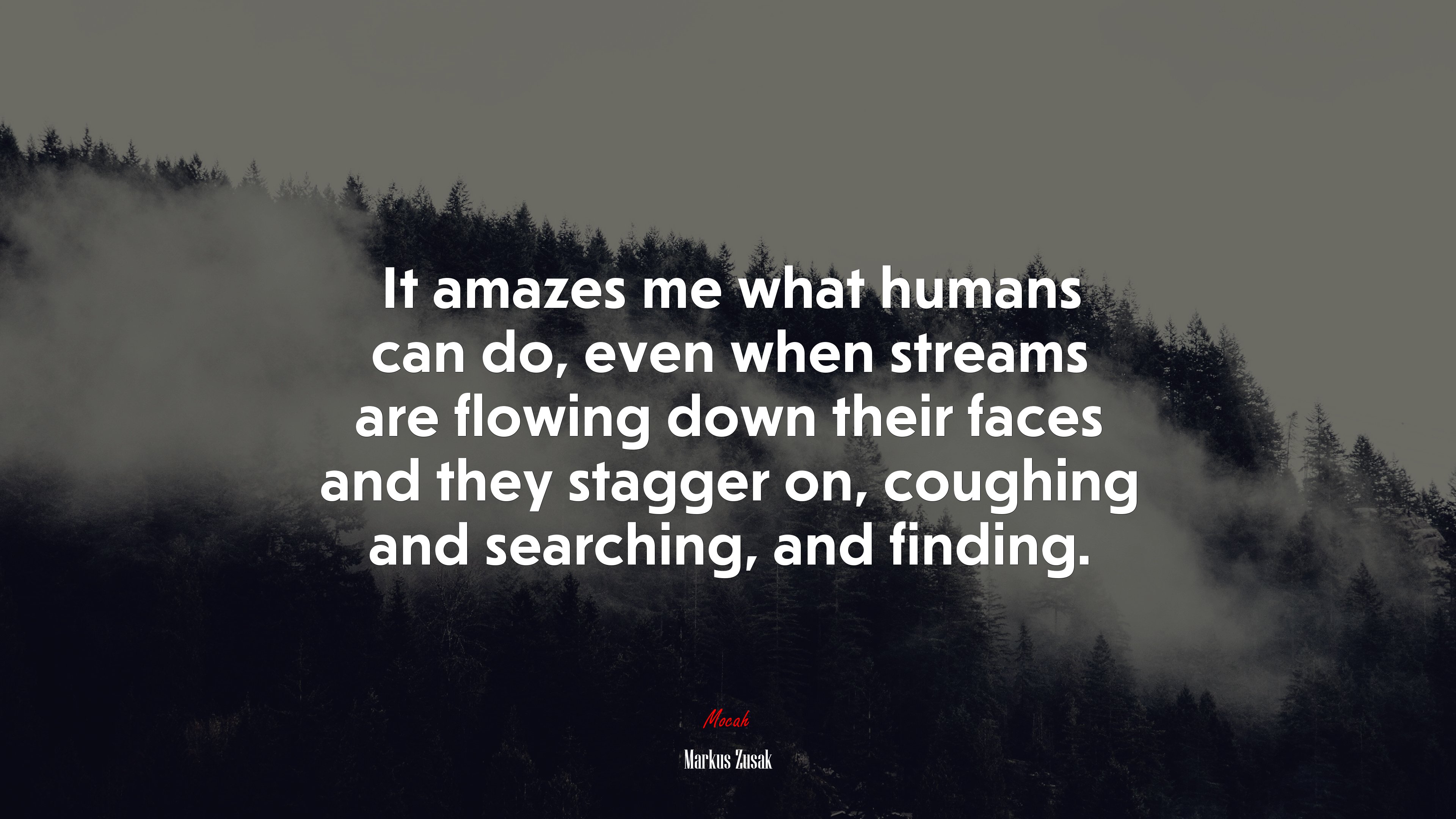 It amazes me what humans can do, even when streams are flowing down their faces and they stagger on, coughing and searching, and finding. | Markus Zusak quote HD Wallpaper