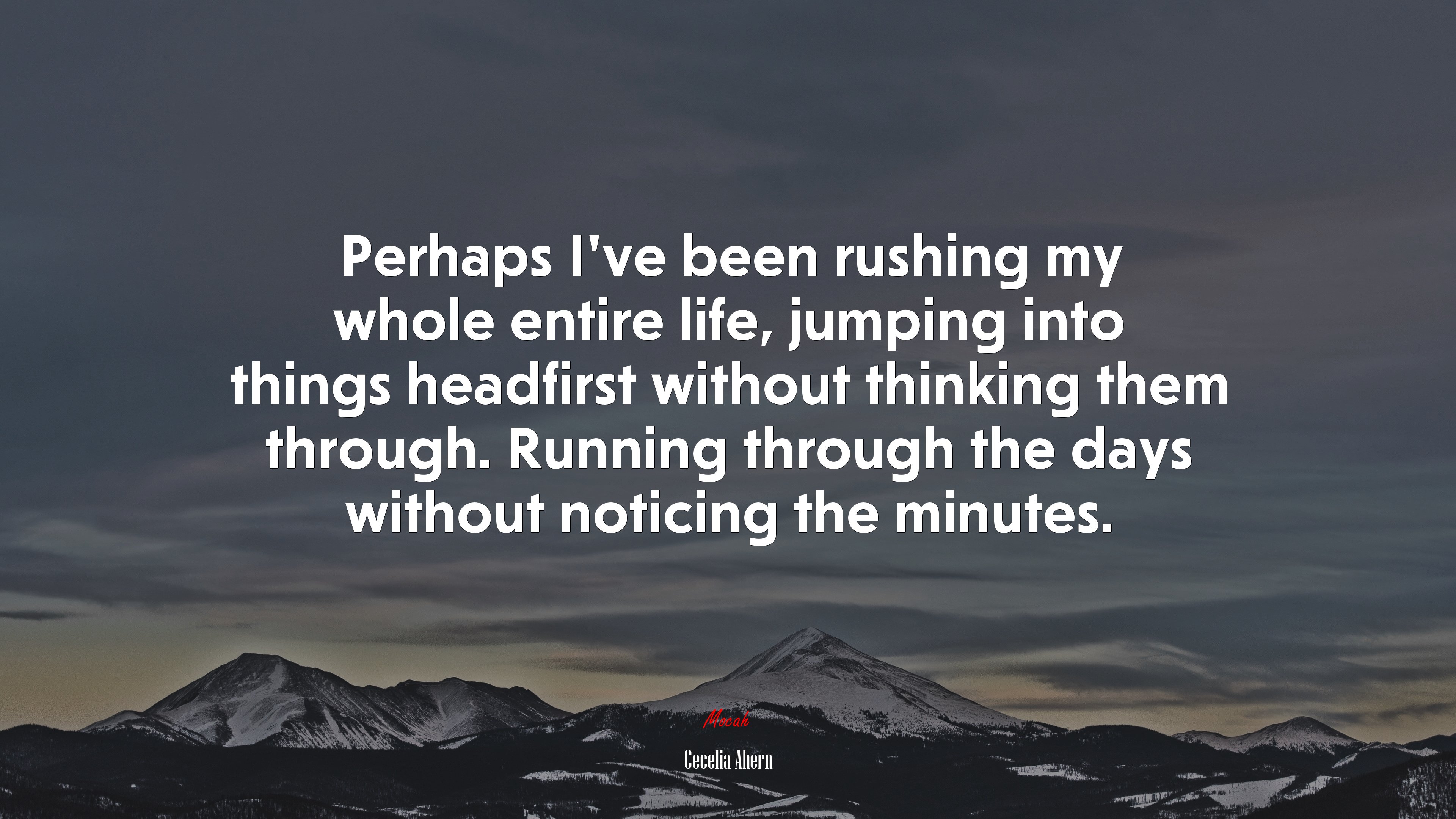 Perhaps I’ve been rushing my whole entire life, jumping into things headfirst without thinking them through. Running through the days without noticing the minutes. | Cecelia Ahern quote HD Wallpaper