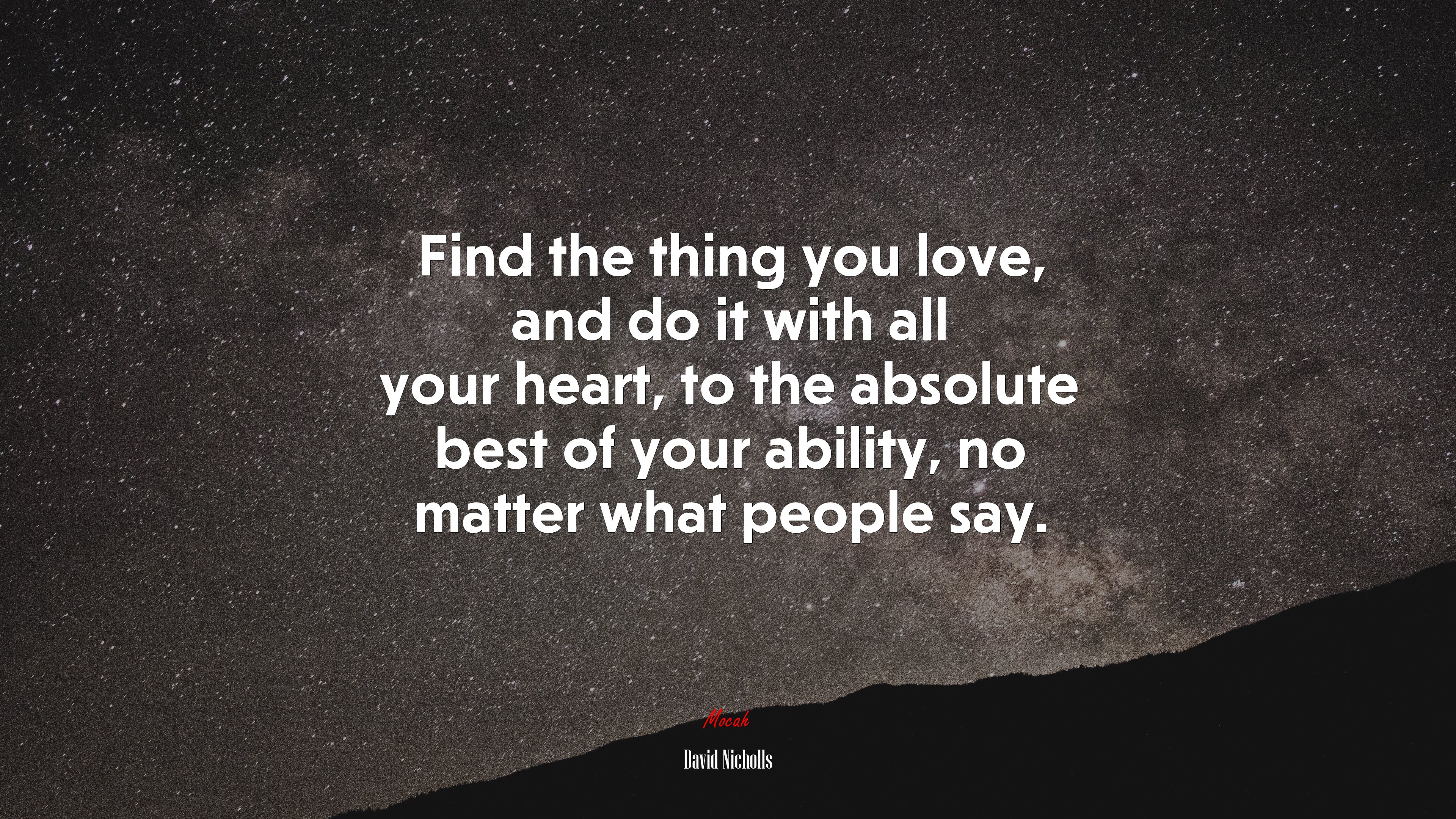 Find the thing you love, and do it with all your heart, to the absolute best of your ability, no matter what people say. | David Nicholls quote HD Wallpaper